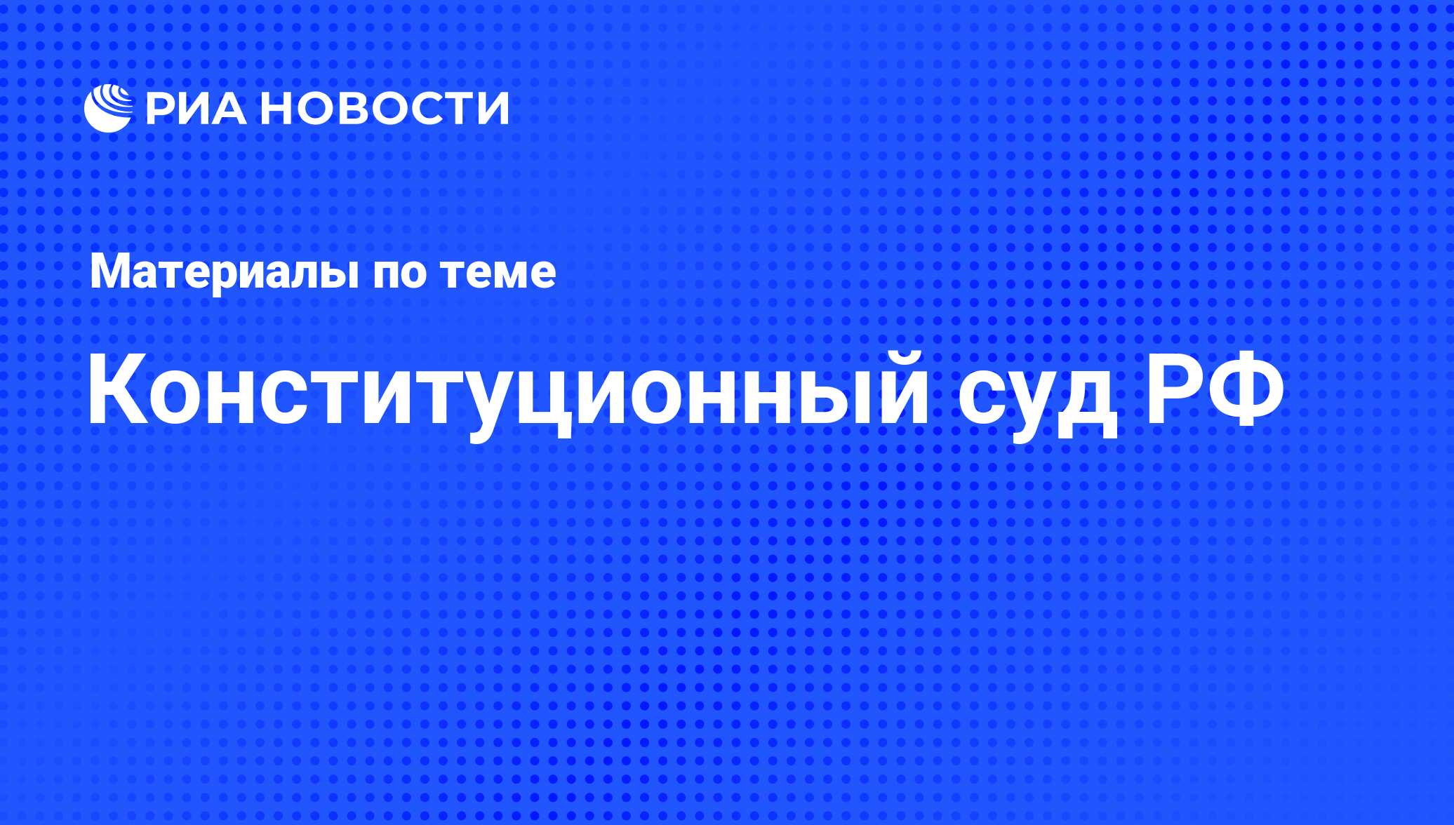 Конституционный суд РФ - последние новости сегодня - РИА Новости