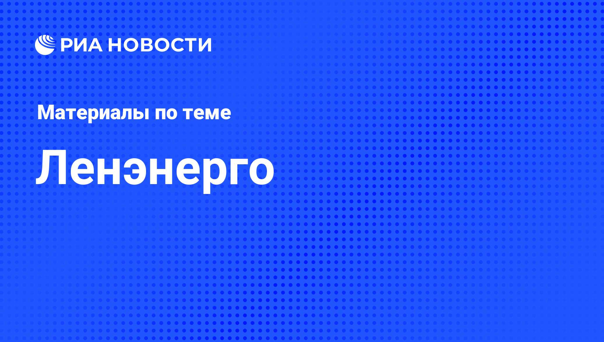 Ленэнерго - последние новости сегодня - РИА Новости