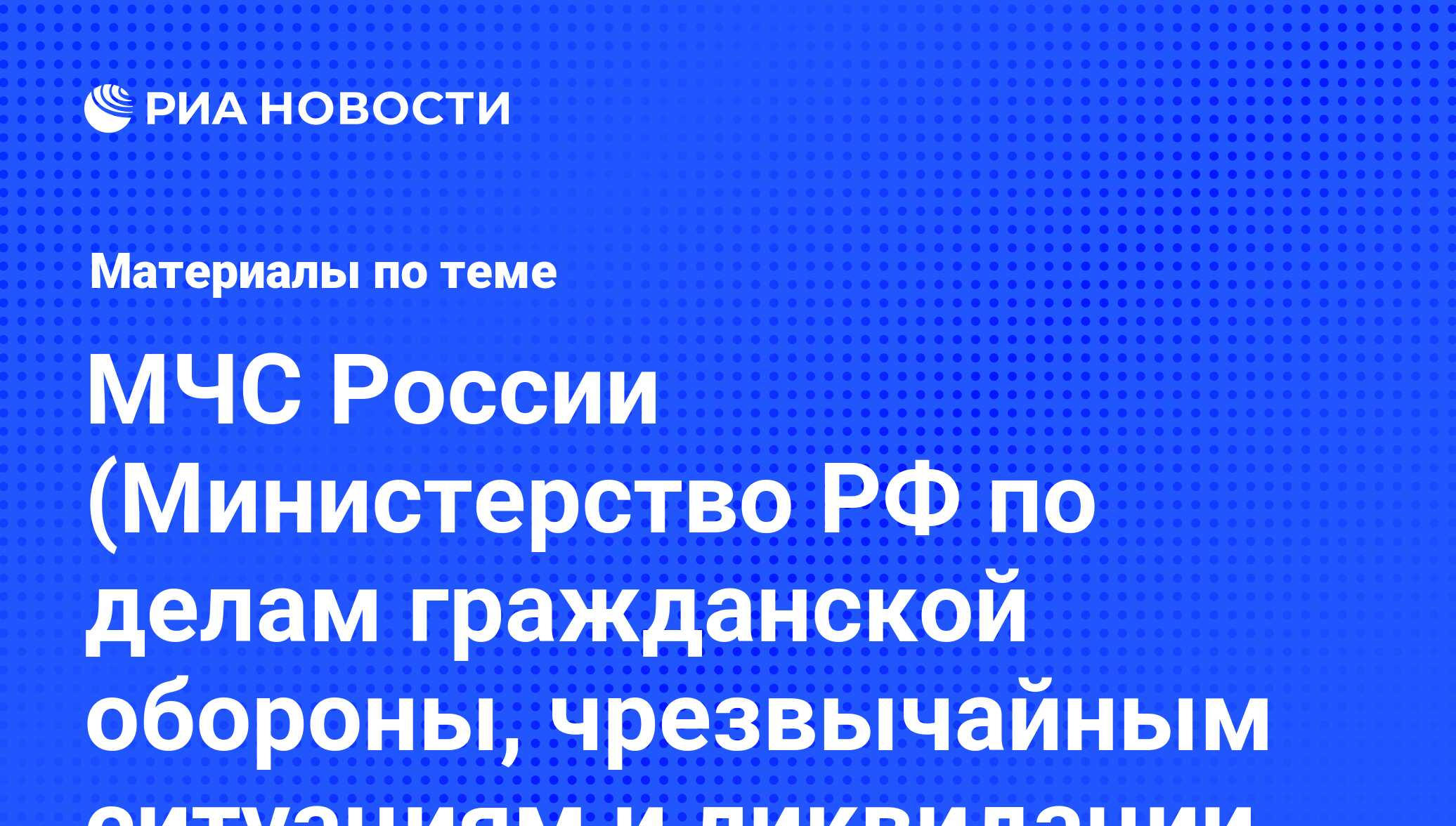 МЧС России (Министерство РФ по делам гражданской обороны, чрезвычайным  ситуациям и ликвидации последствий стихийных бедствий). Последние новости -  РИА Новости