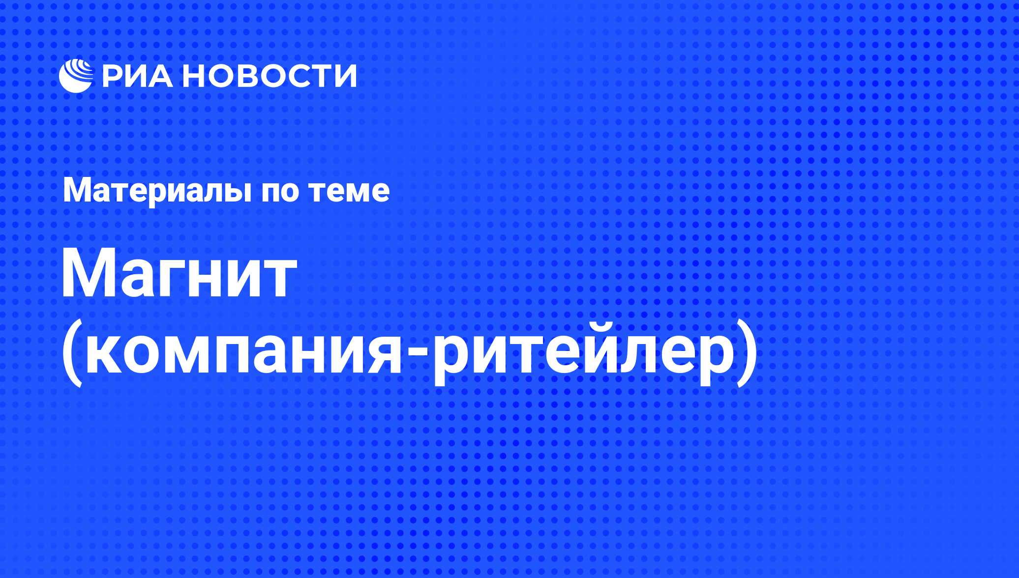 Магнит (компания-ритейлер) - последние новости сегодня - РИА Новости