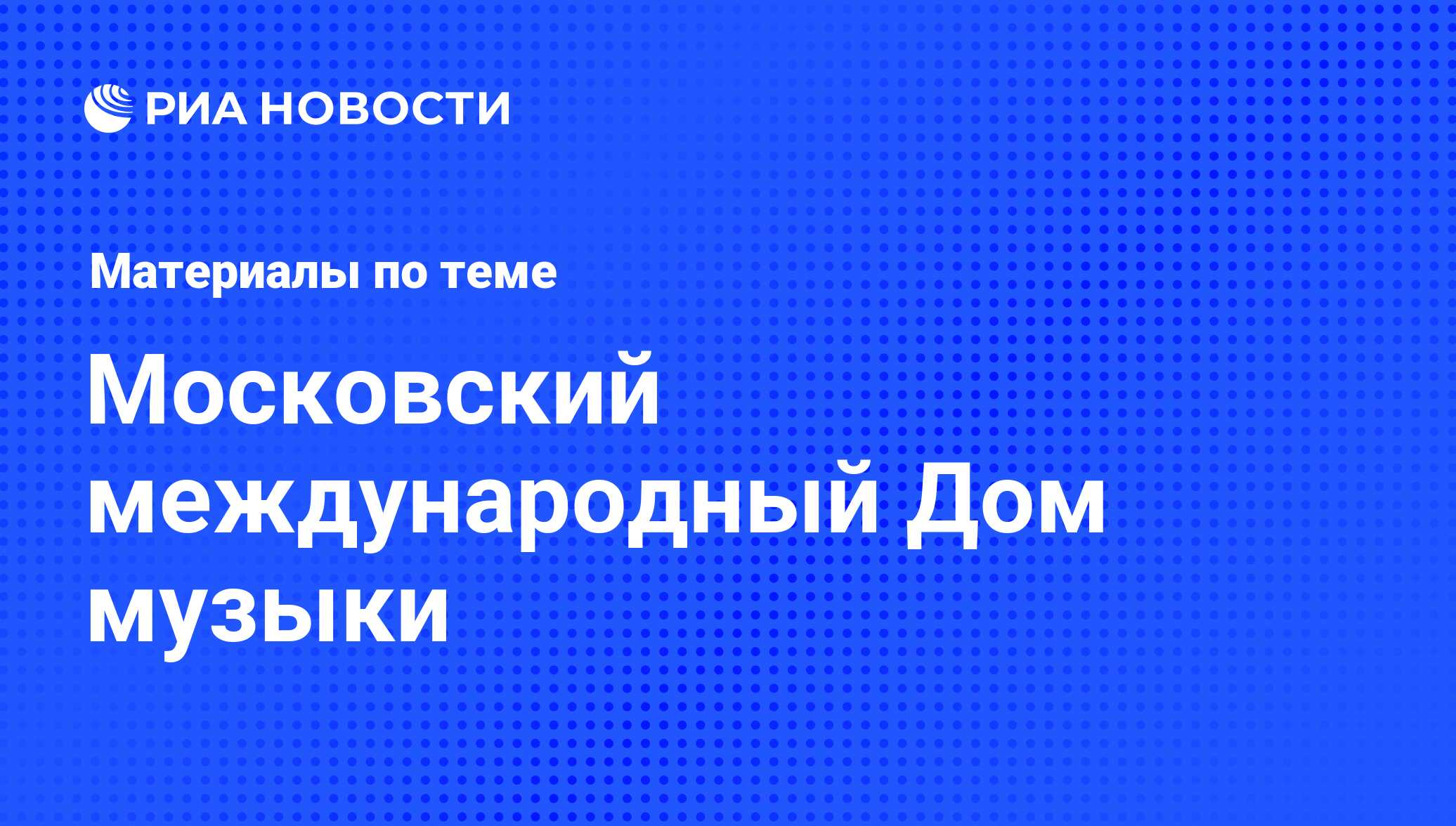 Московский международный Дом музыки. Последние новости - РИА Новости