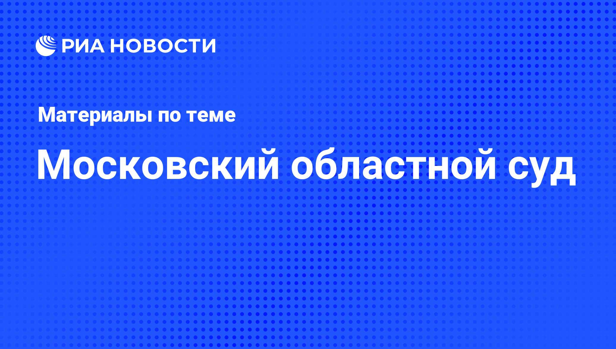 Московский областной суд - последние новости сегодня - РИА Новости