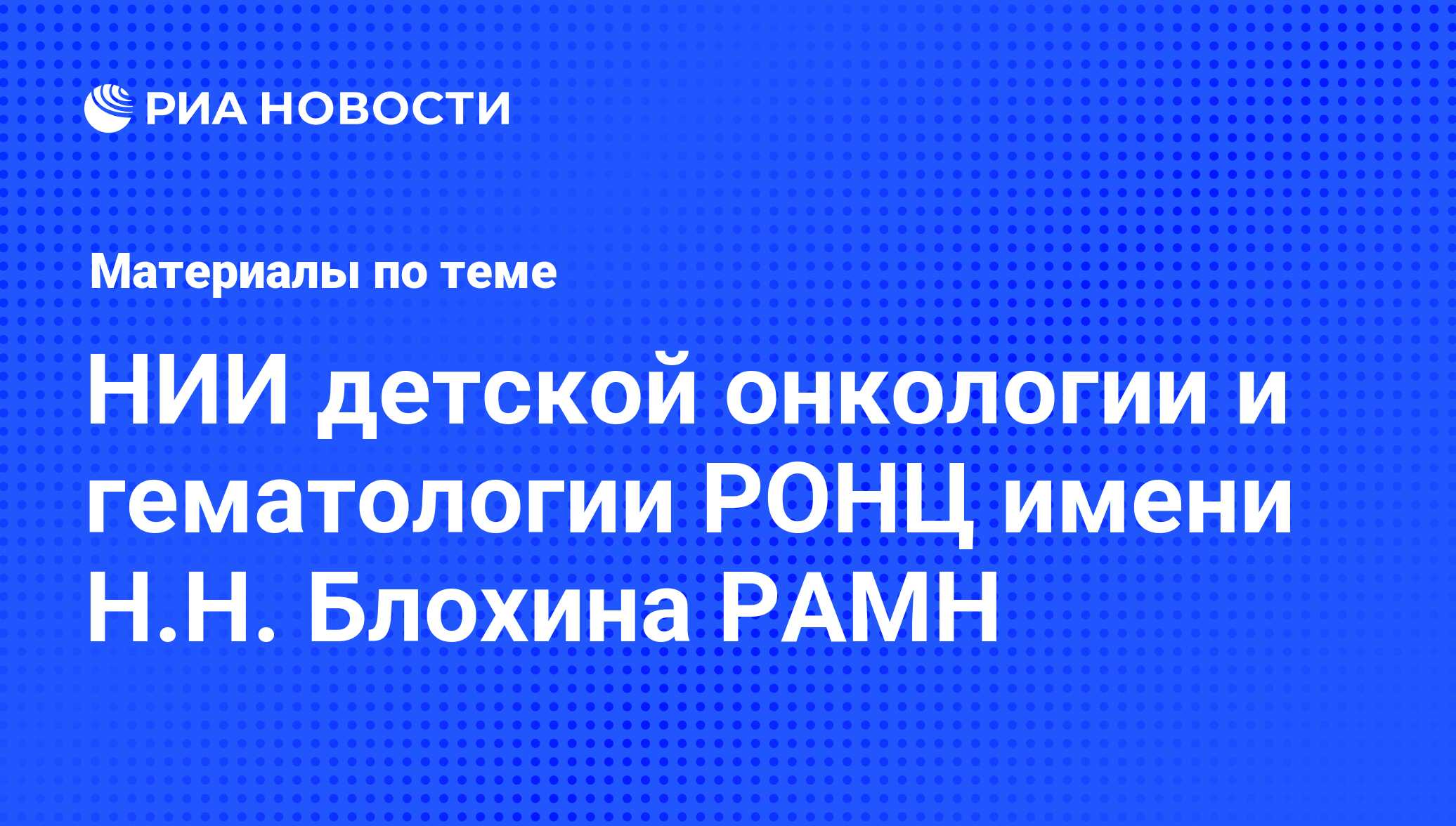 НИИ детской онкологии и гематологии РОНЦ имени Н.Н. Блохина РАМН -  последние новости сегодня - РИА Новости