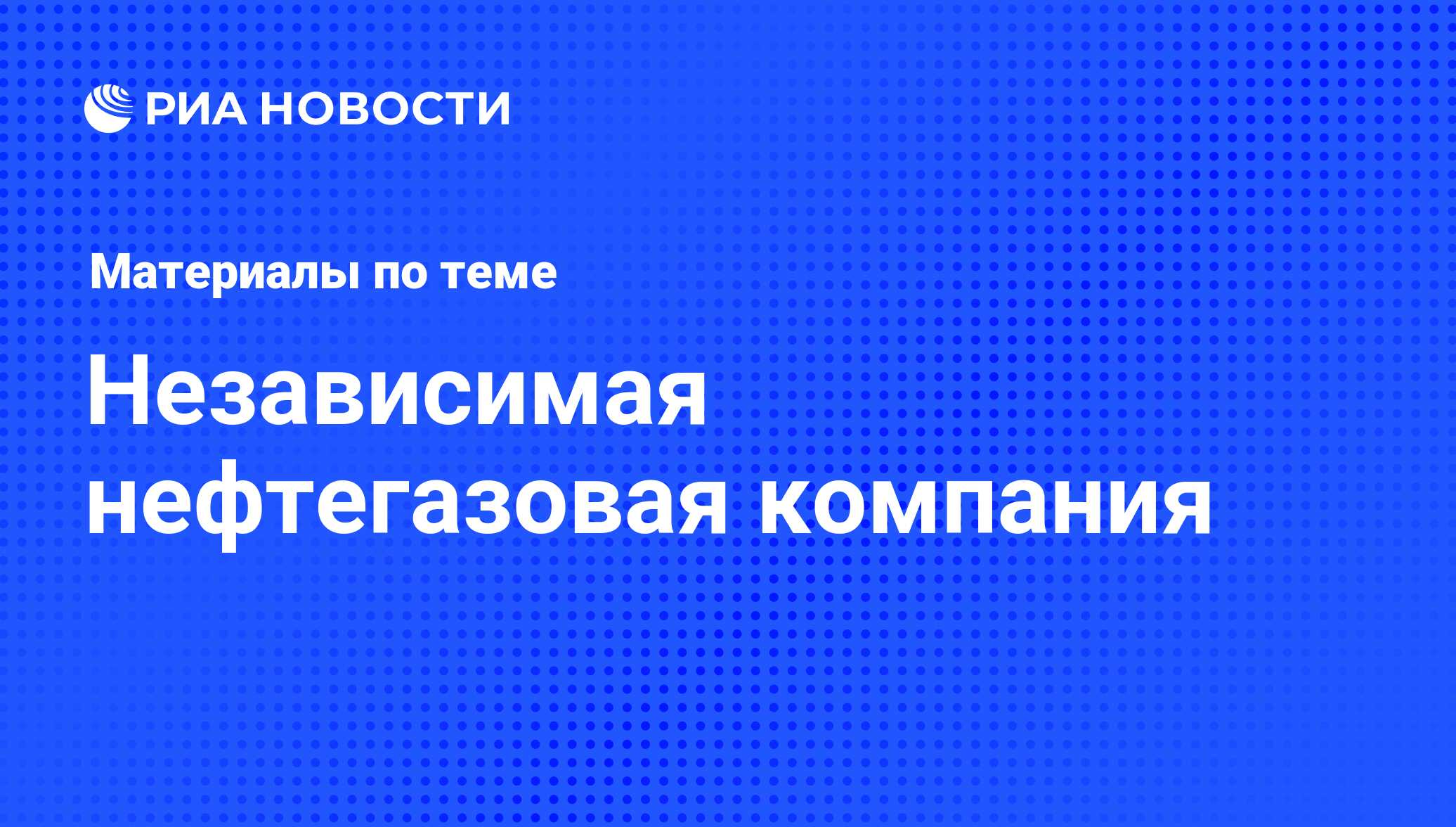 Независимая нефтегазовая компания - последние новости сегодня - РИА Новости