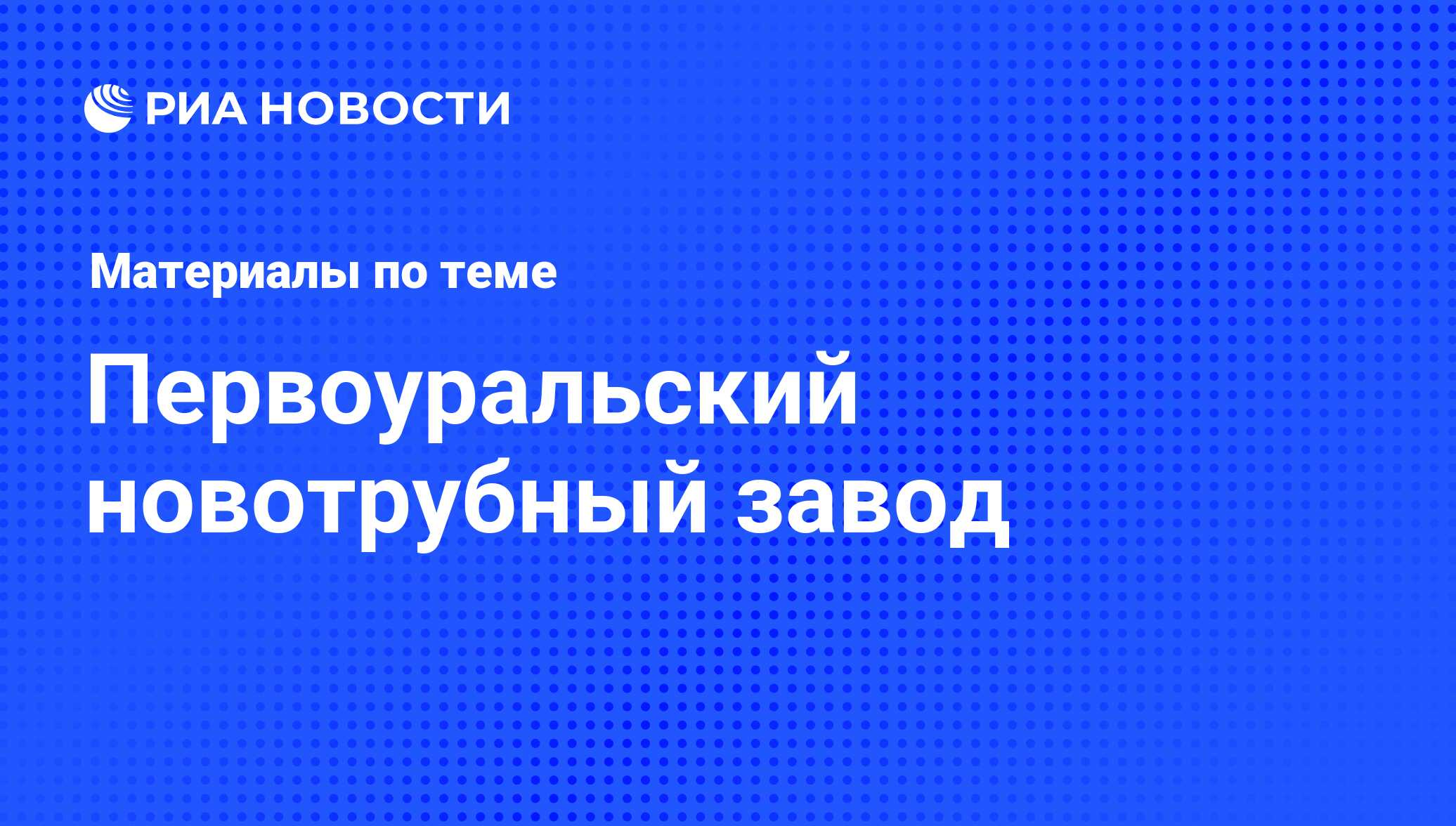 Первоуральский новотрубный завод - последние новости сегодня - РИА Новости