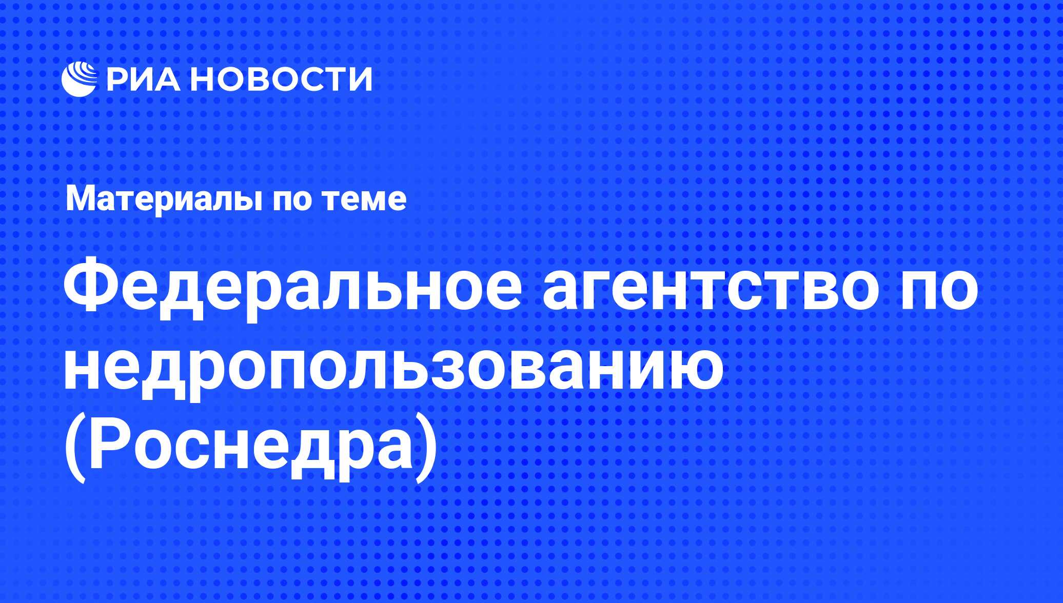 Федеральное агентство по недропользованию (Роснедра) - последние новости  сегодня - РИА Новости