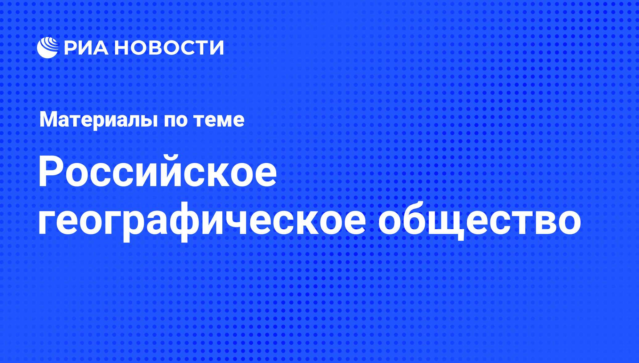 Российское географическое общество - последние новости сегодня - РИА Новости