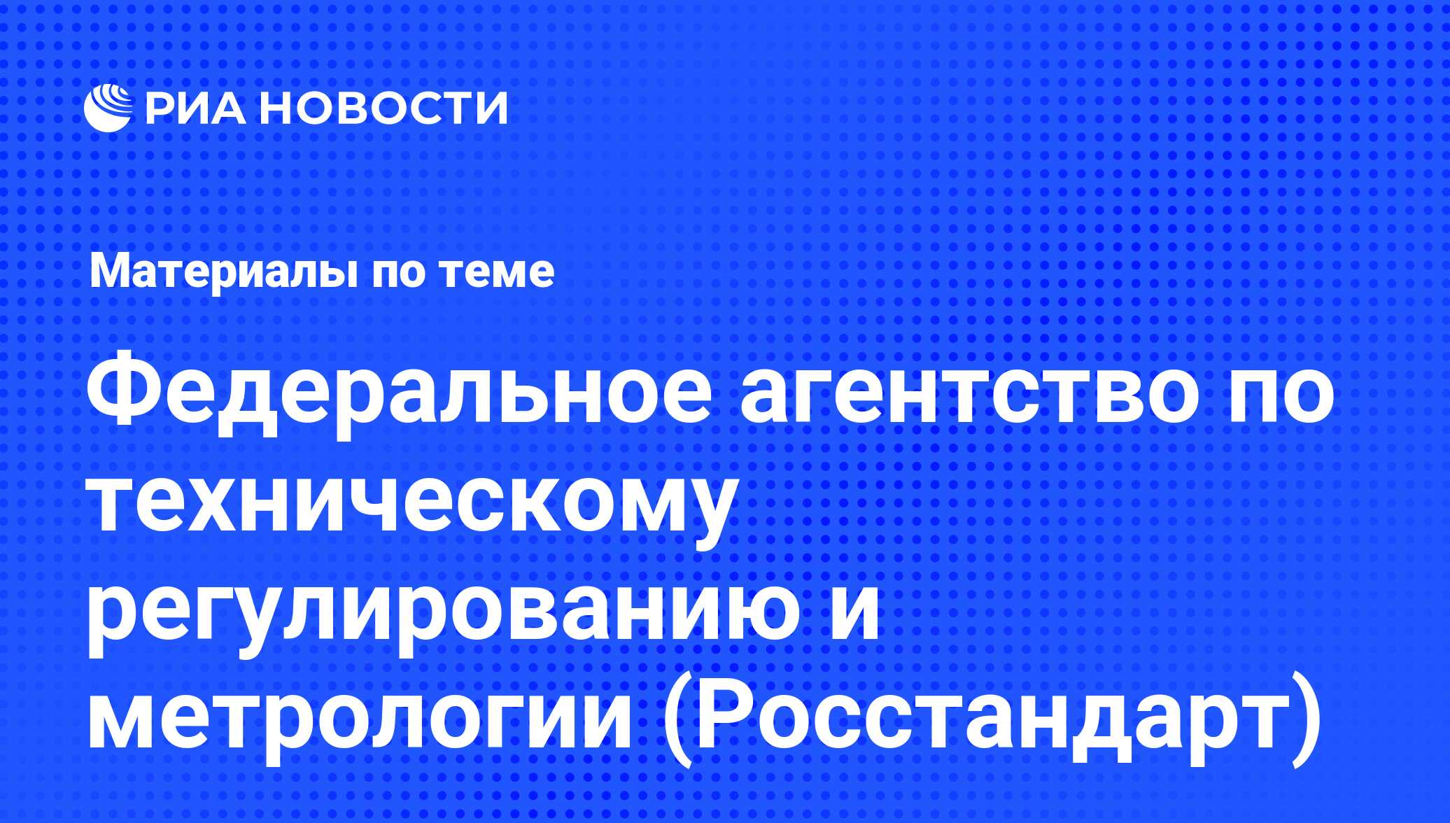 Федеральное агентство по техническому регулированию и метрологии ( Росстандарт) - последние новости сегодня - РИА Новости