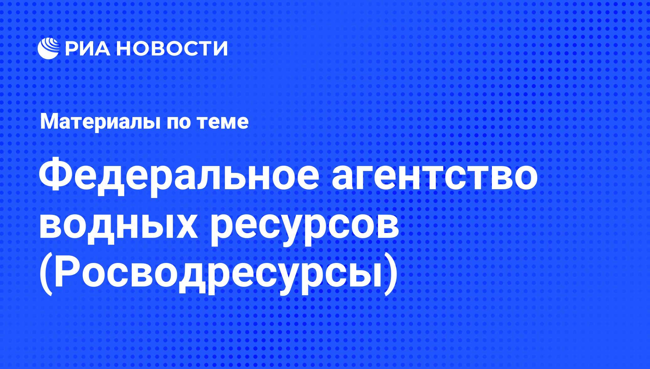 Федеральное агентство водных ресурсов (Росводресурсы) - последние новости  сегодня - РИА Новости