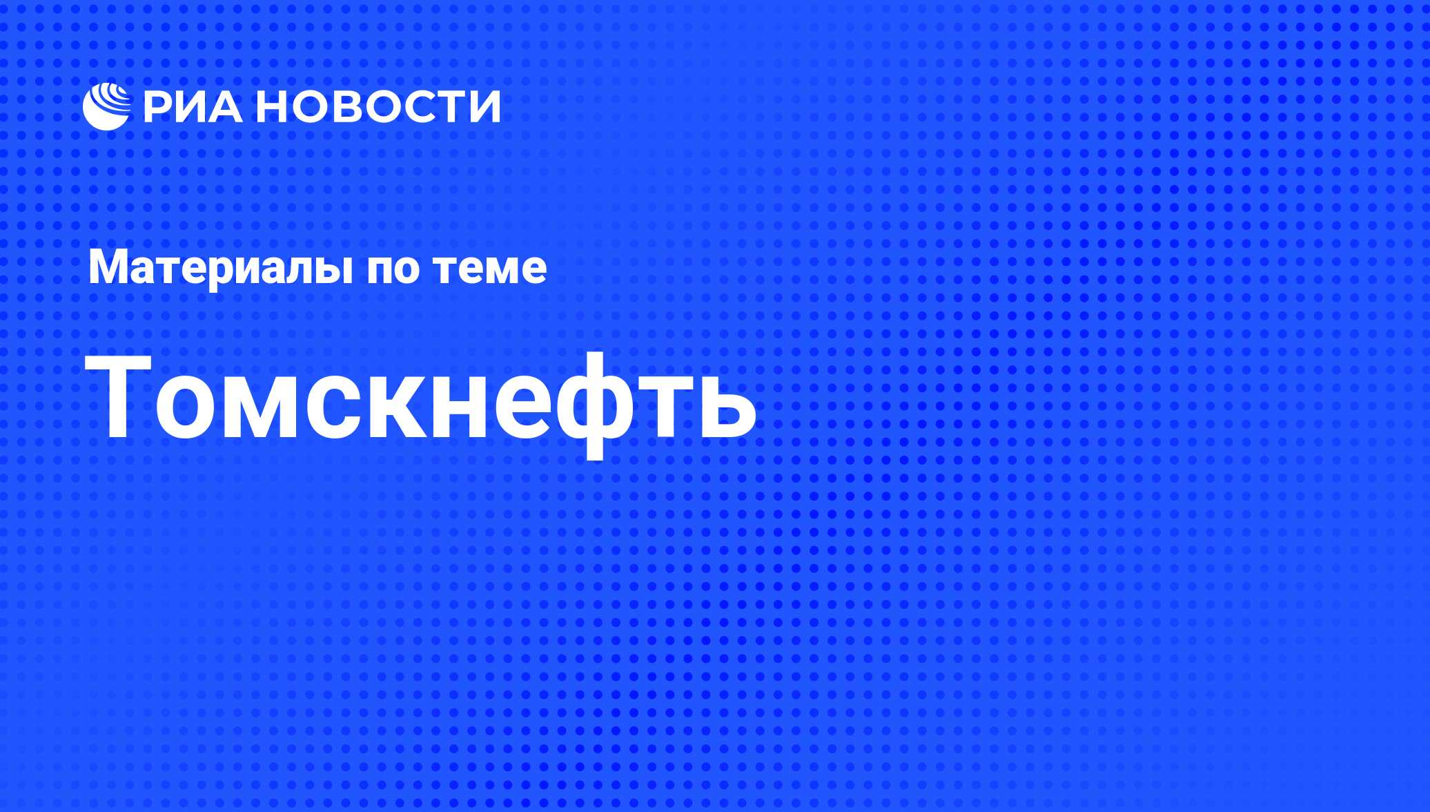 Томскнефть - последние новости сегодня - РИА Новости