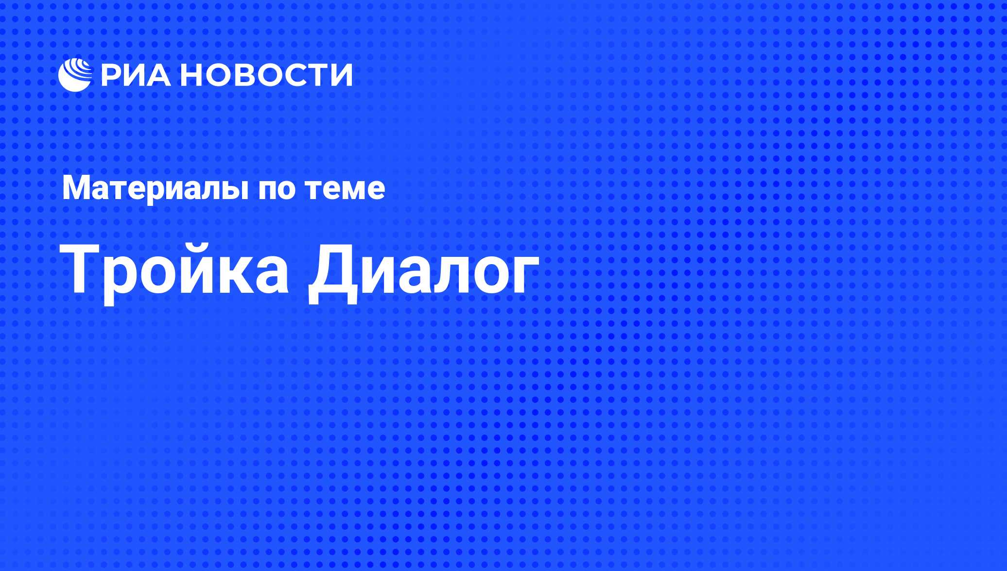 Тройка Диалог - последние новости сегодня - РИА Новости