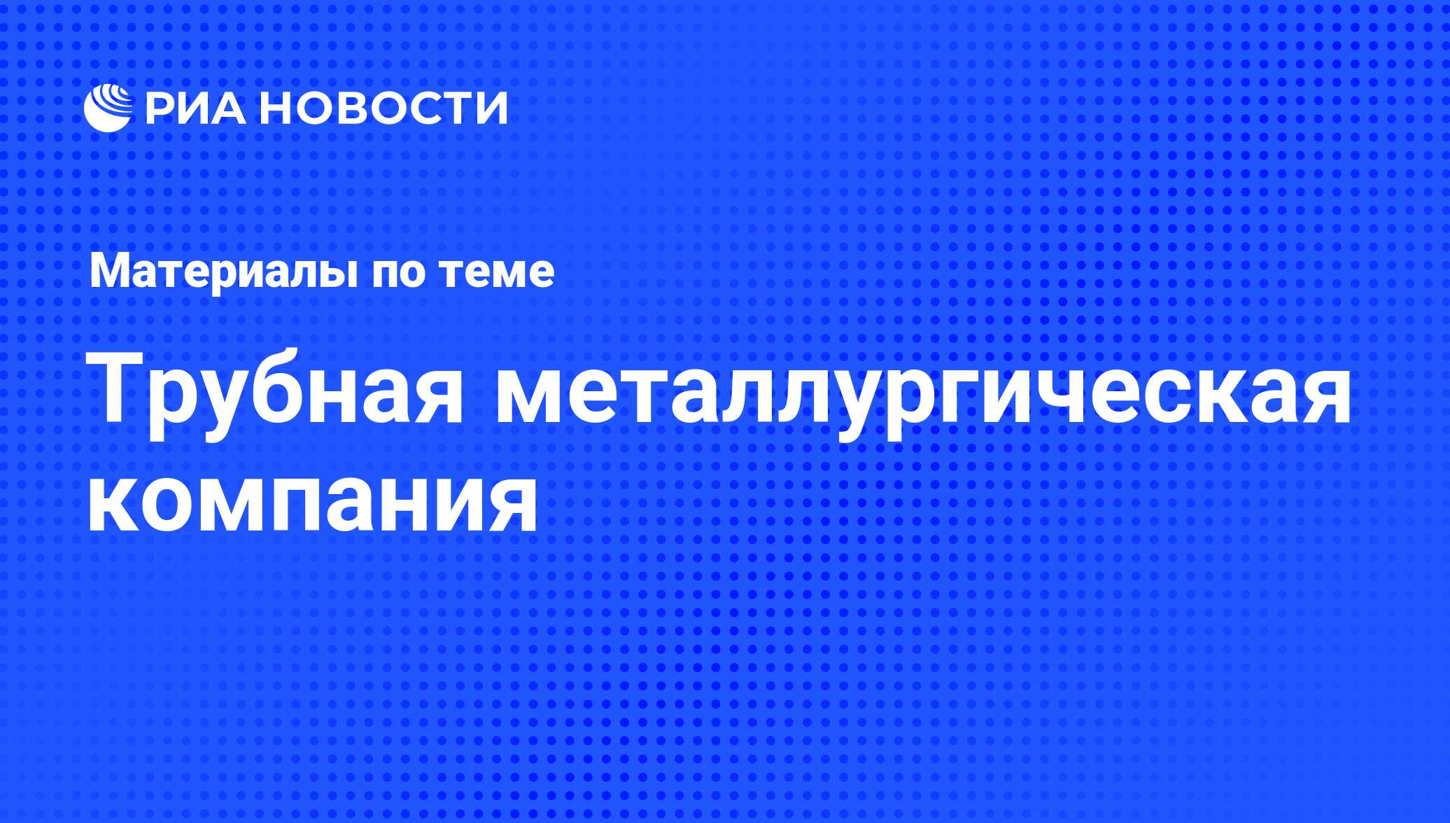 Трубная металлургическая компания - последние новости сегодня - РИА Новости