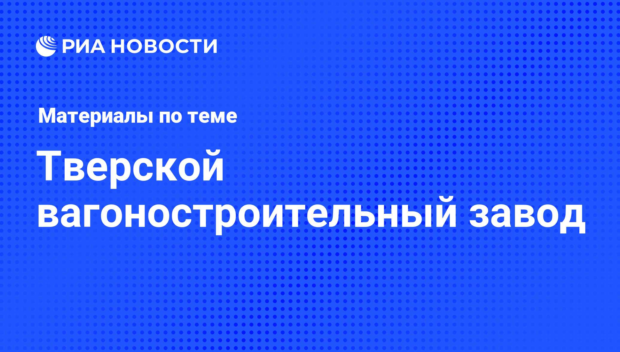 Тверской вагоностроительный завод - последние новости сегодня - РИА Новости