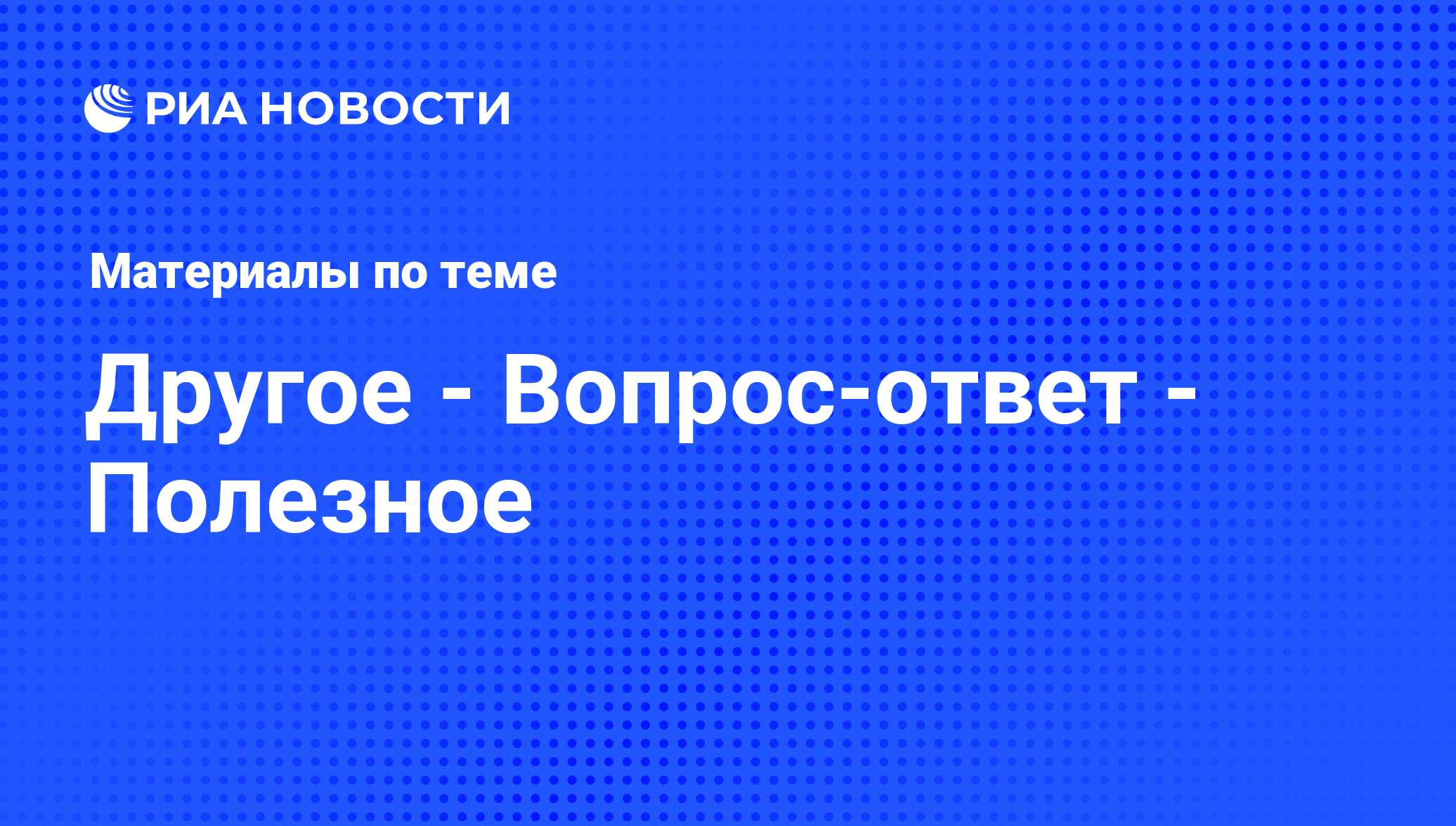 Другое - Вопрос-ответ - Полезное - последние новости сегодня - РИА Новости