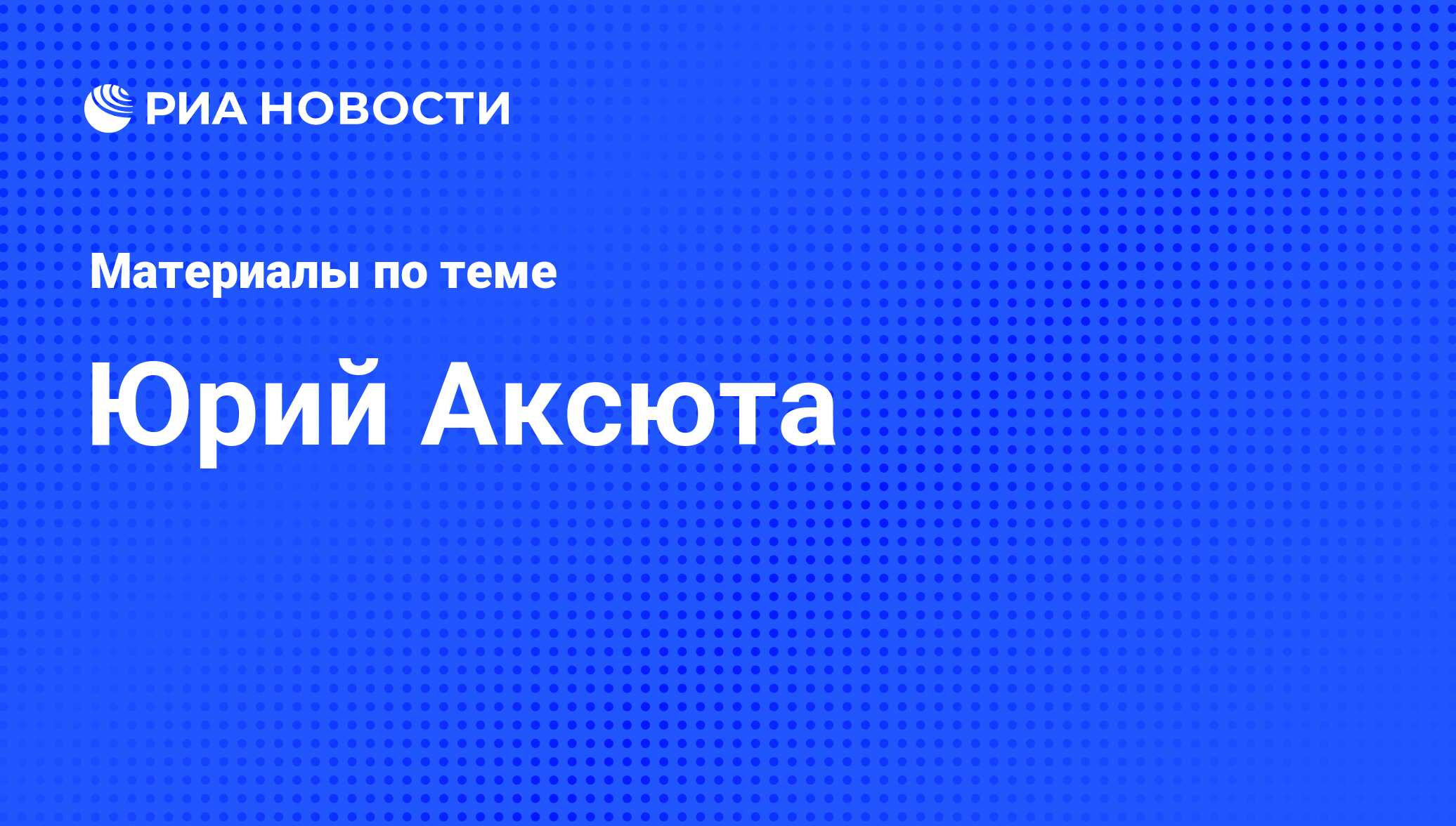 Юрий Аксюта, новости о персоне, последние события сегодня - РИА Новости