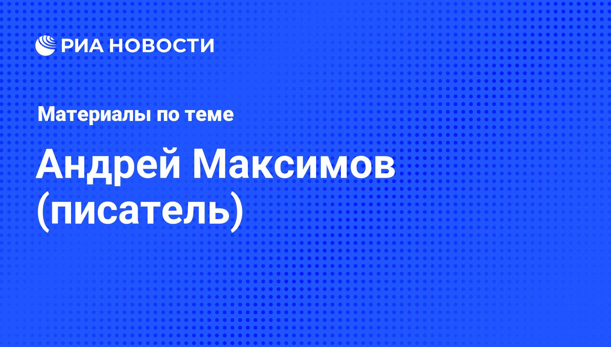 Андрей Максимов (писатель), новости о персоне, последние события сегодня -  РИА Новости