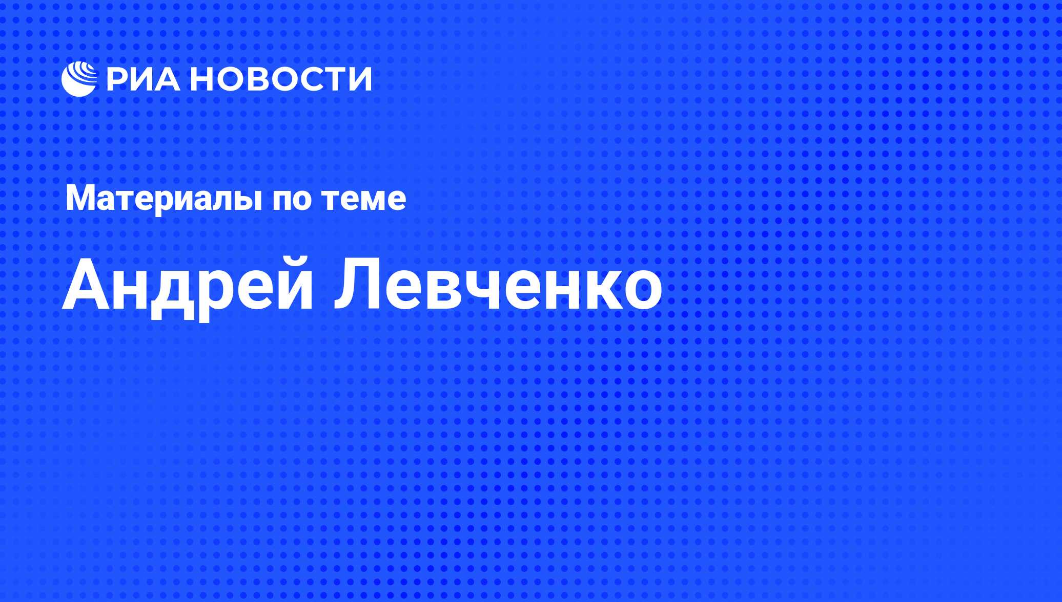 Андрей Левченко, новости о персоне, последние события сегодня - РИА Новости