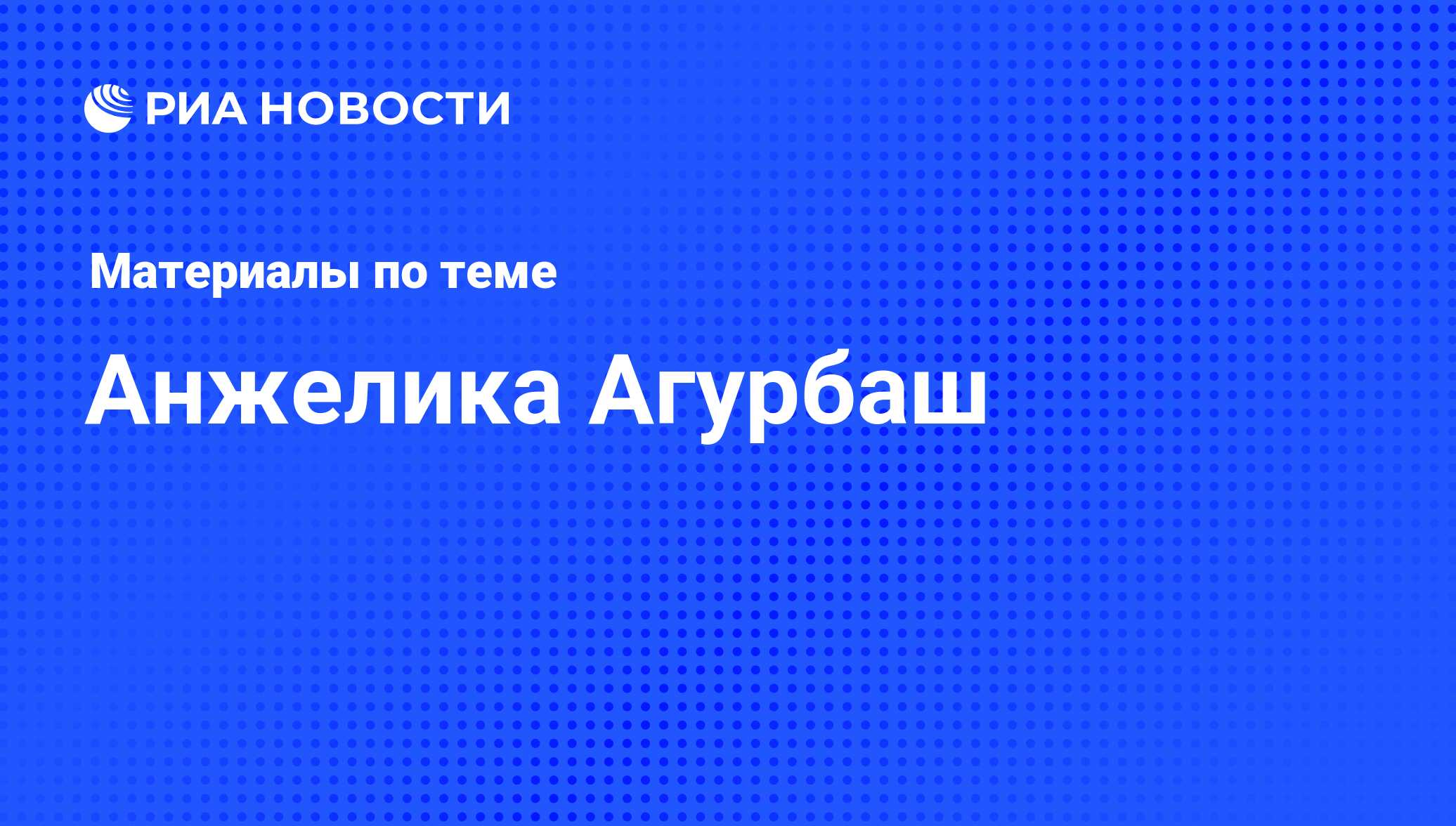 Анжелика Агурбаш, новости о персоне, последние события сегодня - РИА Новости