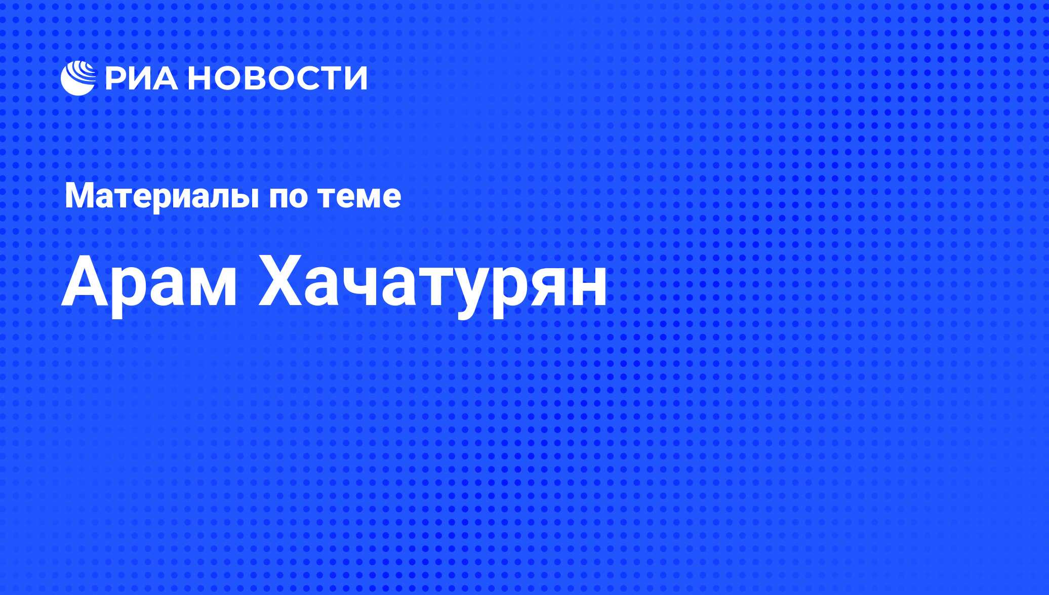 Арам Хачатурян, новости о персоне, последние события сегодня - РИА Новости