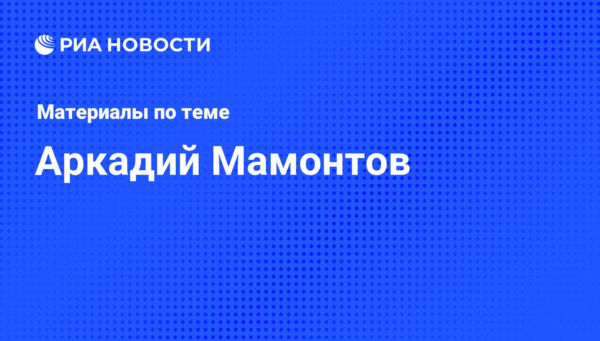 Аркадий Мамонтов, новости о персоне, последние события сегодня - РИА Новости