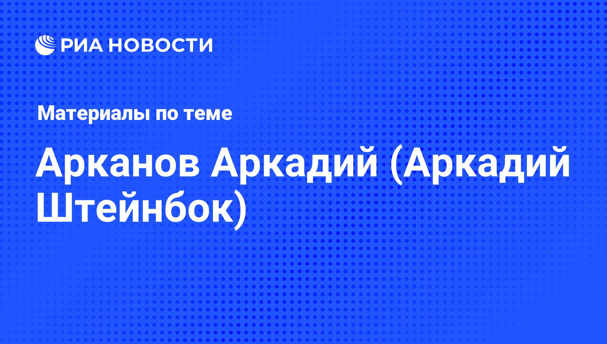 Арканов Аркадий (Аркадий Штейнбок), новости о персоне, последние события  сегодня - РИА Новости