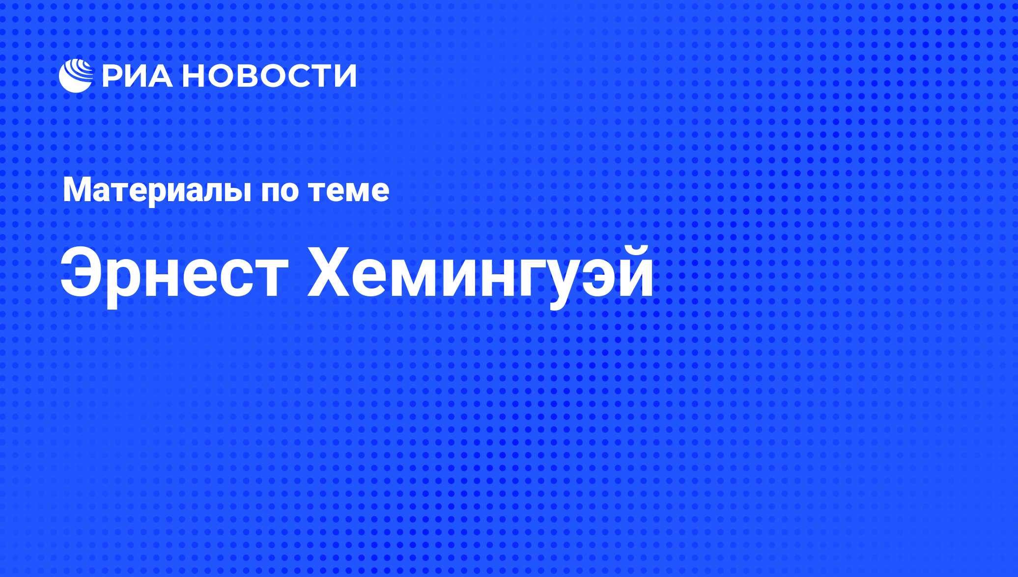 Эрнест Хемингуэй, новости о персоне, последние события сегодня - РИА Новости