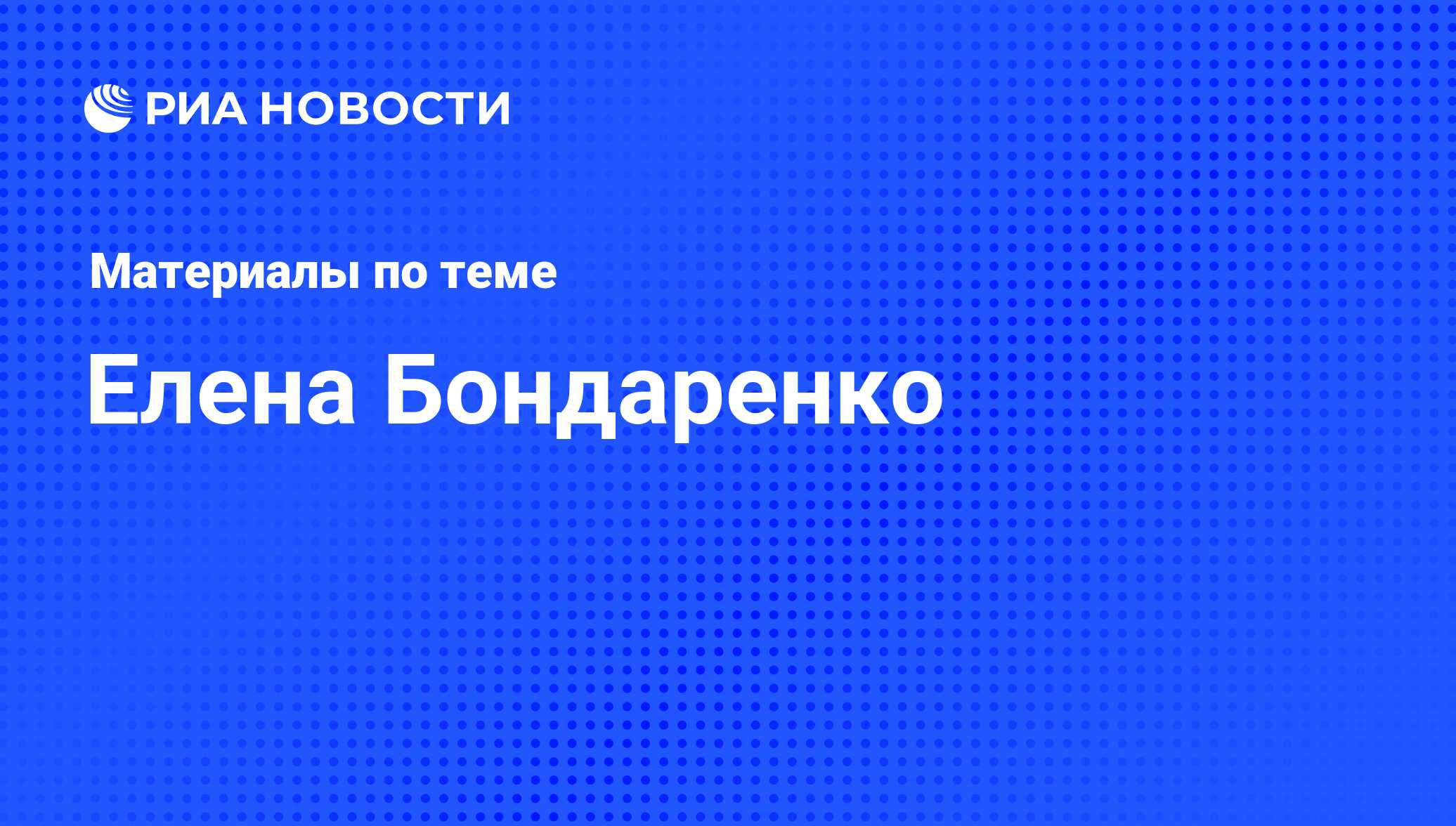 Елена Бондаренко, новости о персоне, последние события сегодня - РИА Новости