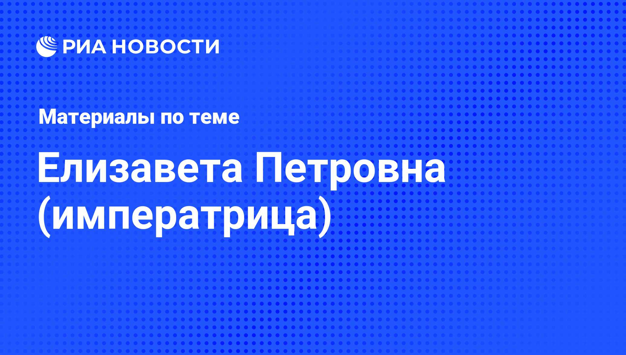 Елизавета Петровна (императрица), новости о персоне, последние события  сегодня - РИА Новости