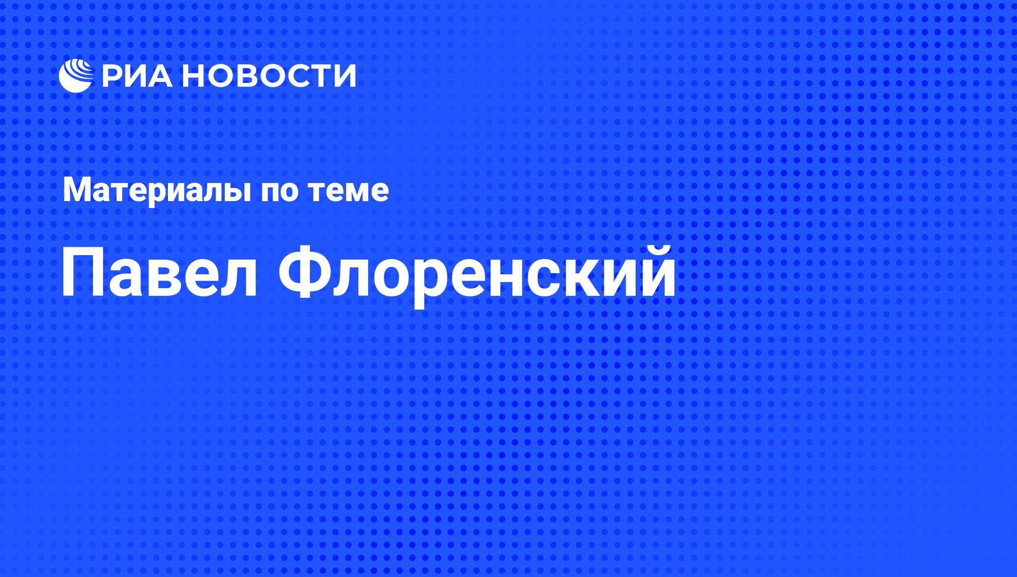 Павел Флоренский, новости о персоне, последние события сегодня - РИА Новости