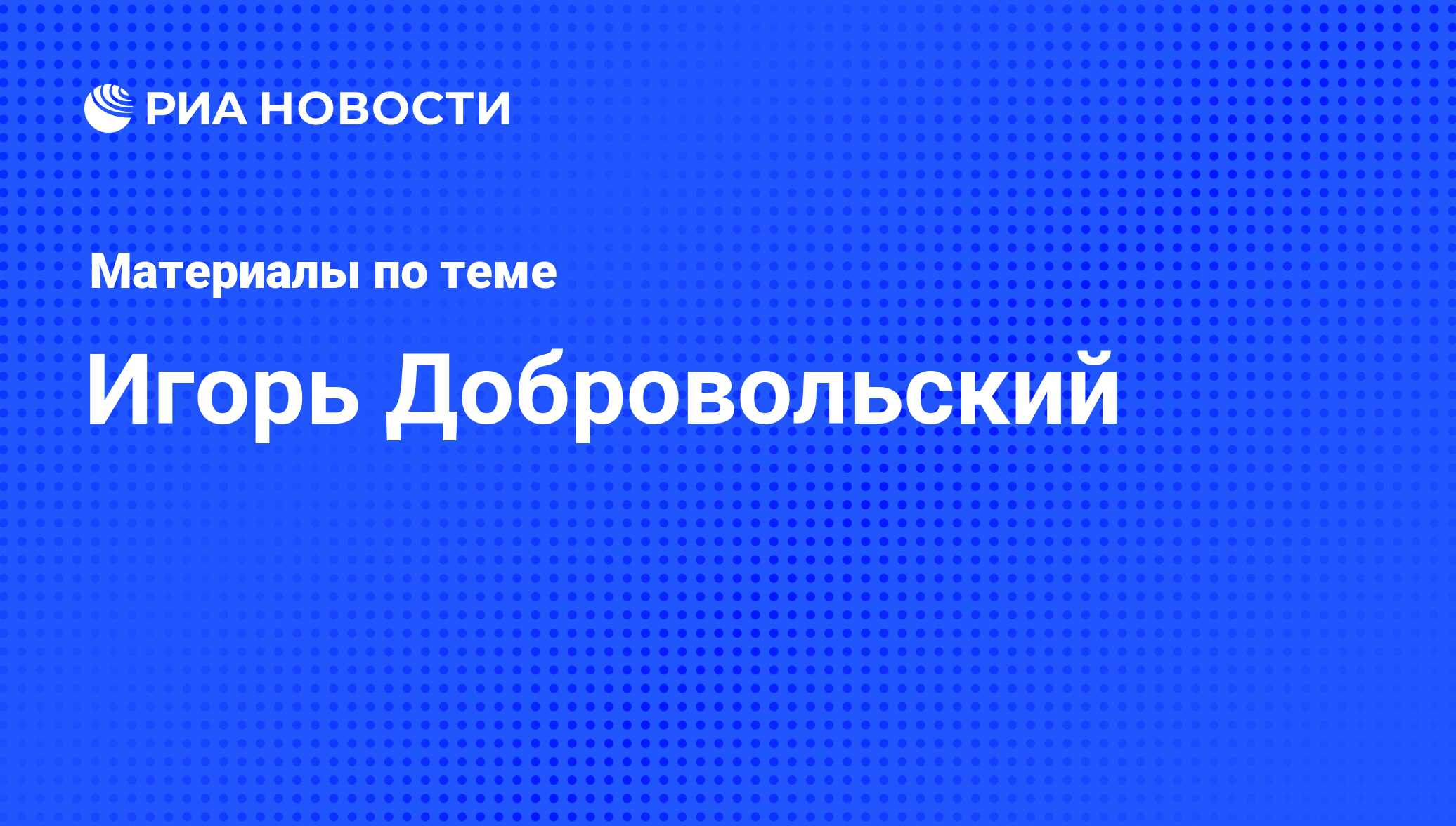 Игорь Добровольский, новости о персоне, последние события сегодня - РИА  Новости