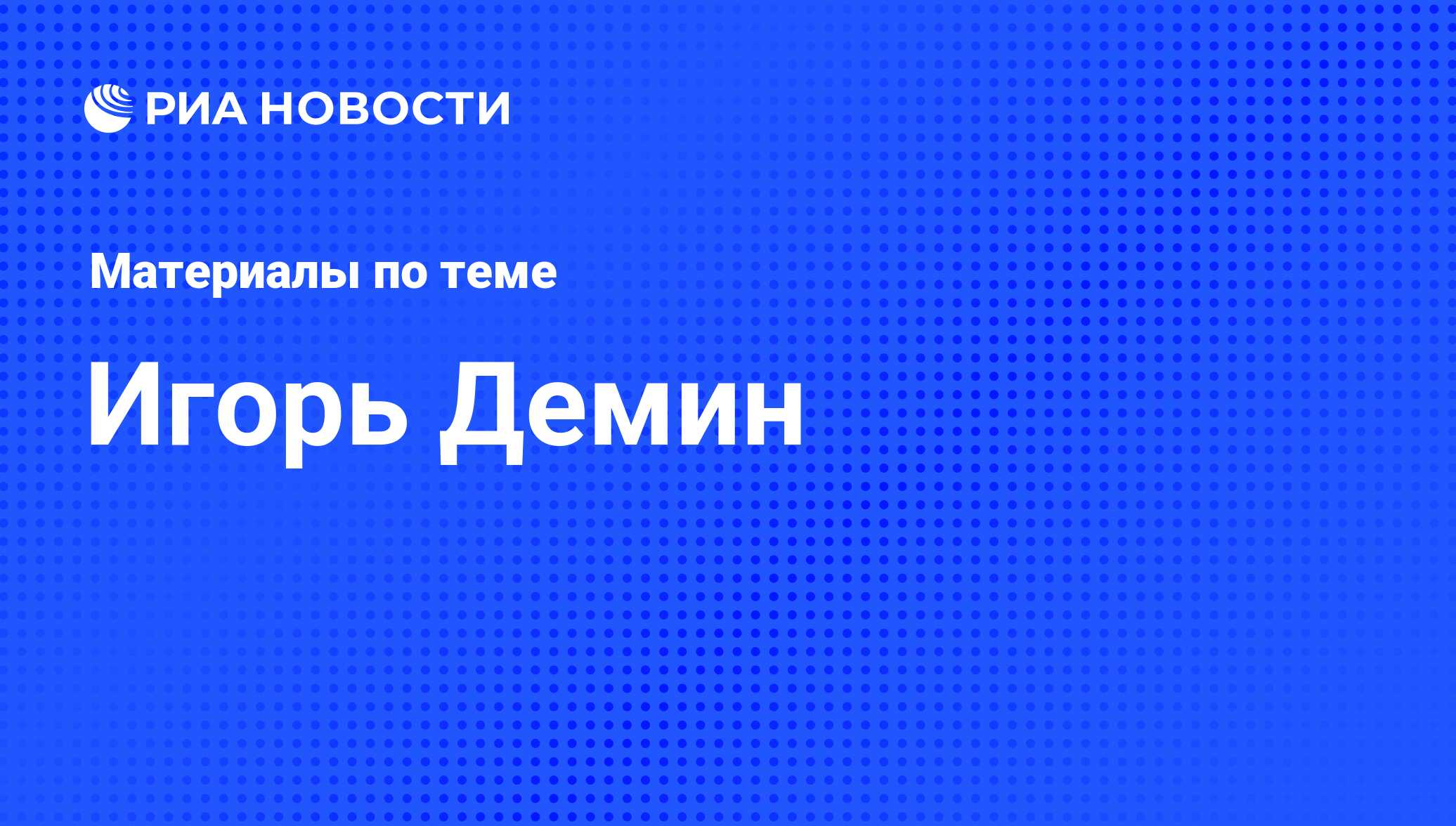 Игорь Демин, новости о персоне, последние события сегодня - РИА Новости