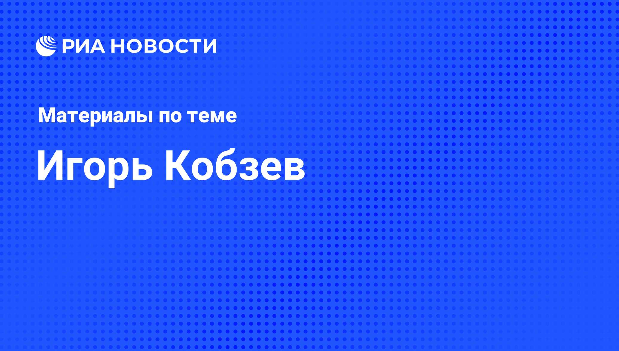 Игорь Кобзев, новости о персоне, последние события сегодня - РИА Новости