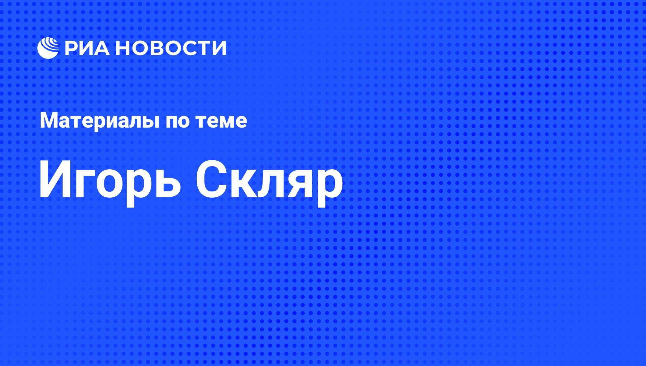 Игорь Скляр, новости о персоне, последние события сегодня - РИА Новости