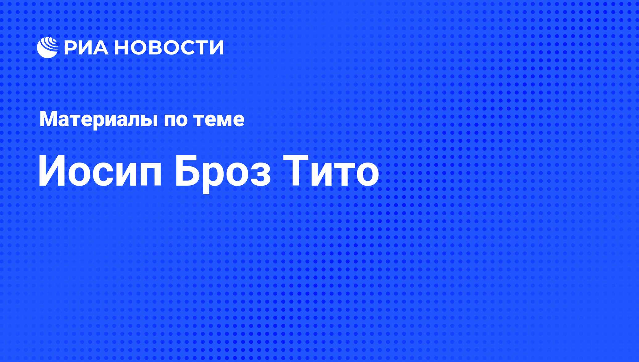 Иосип Броз Тито, новости о персоне, последние события сегодня - РИА Новости