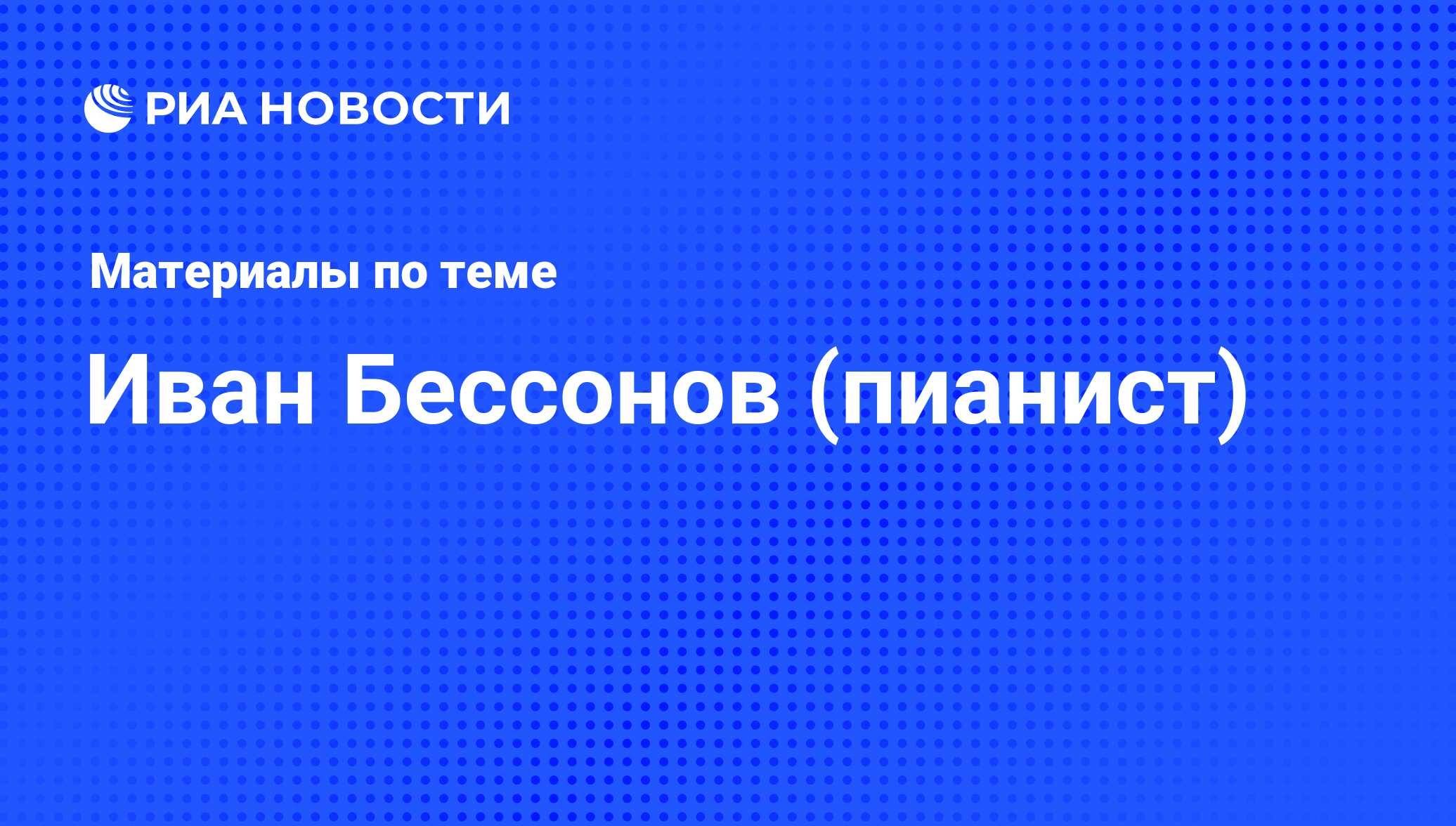 Иван Бессонов (пианист), новости о персоне, последние события сегодня - РИА  Новости