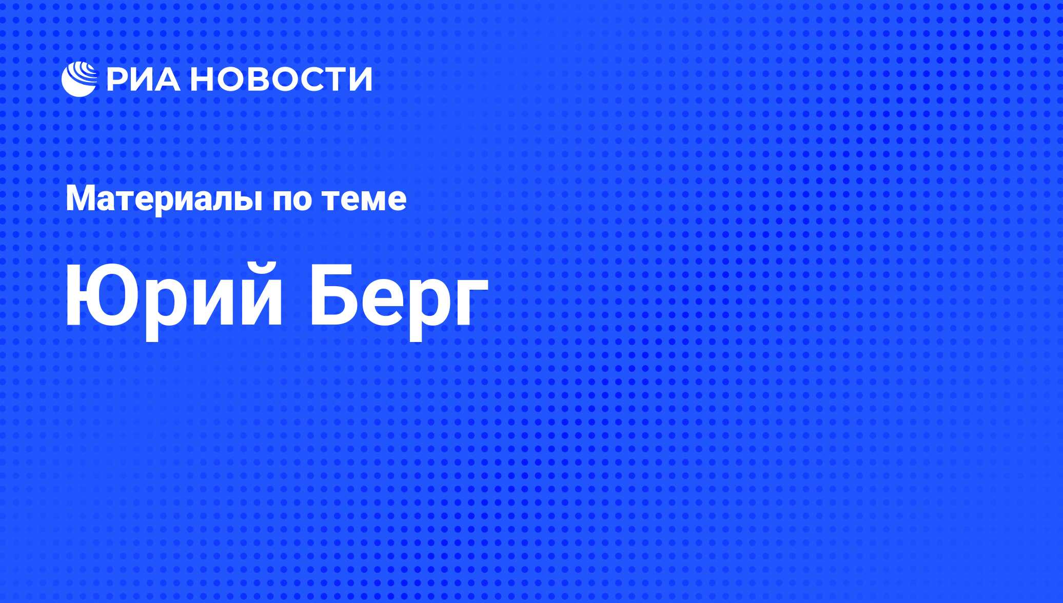 Юрий Берг, новости о персоне, последние события сегодня - РИА Новости