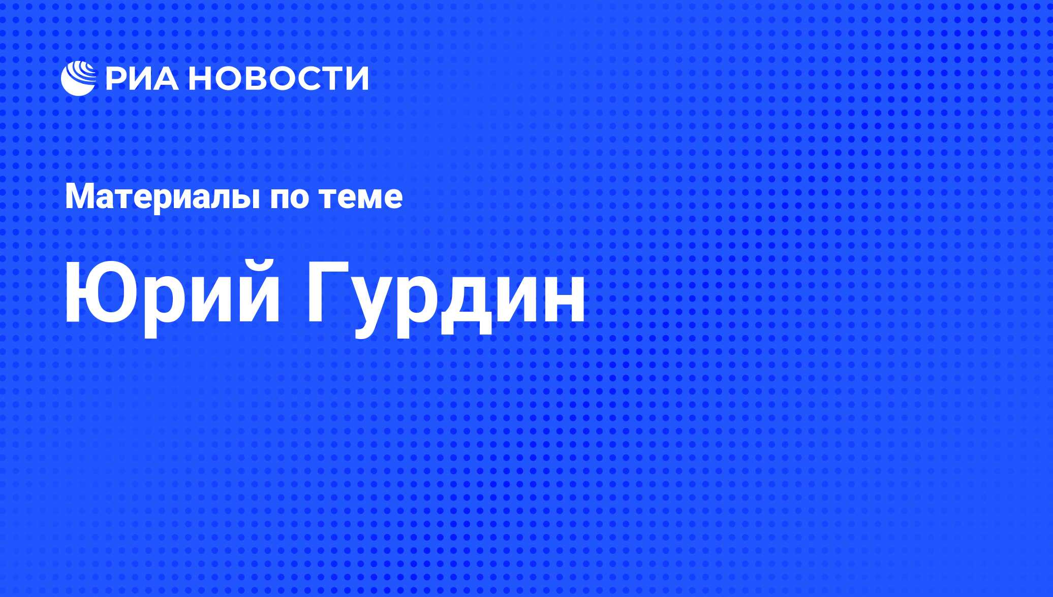 Юрий Гурдин, новости о персоне, последние события сегодня - РИА Новости