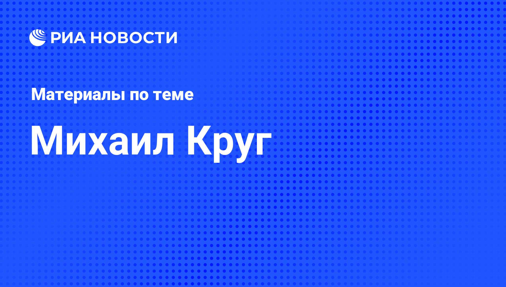 Михаил Круг, новости о персоне, последние события сегодня - РИА Новости