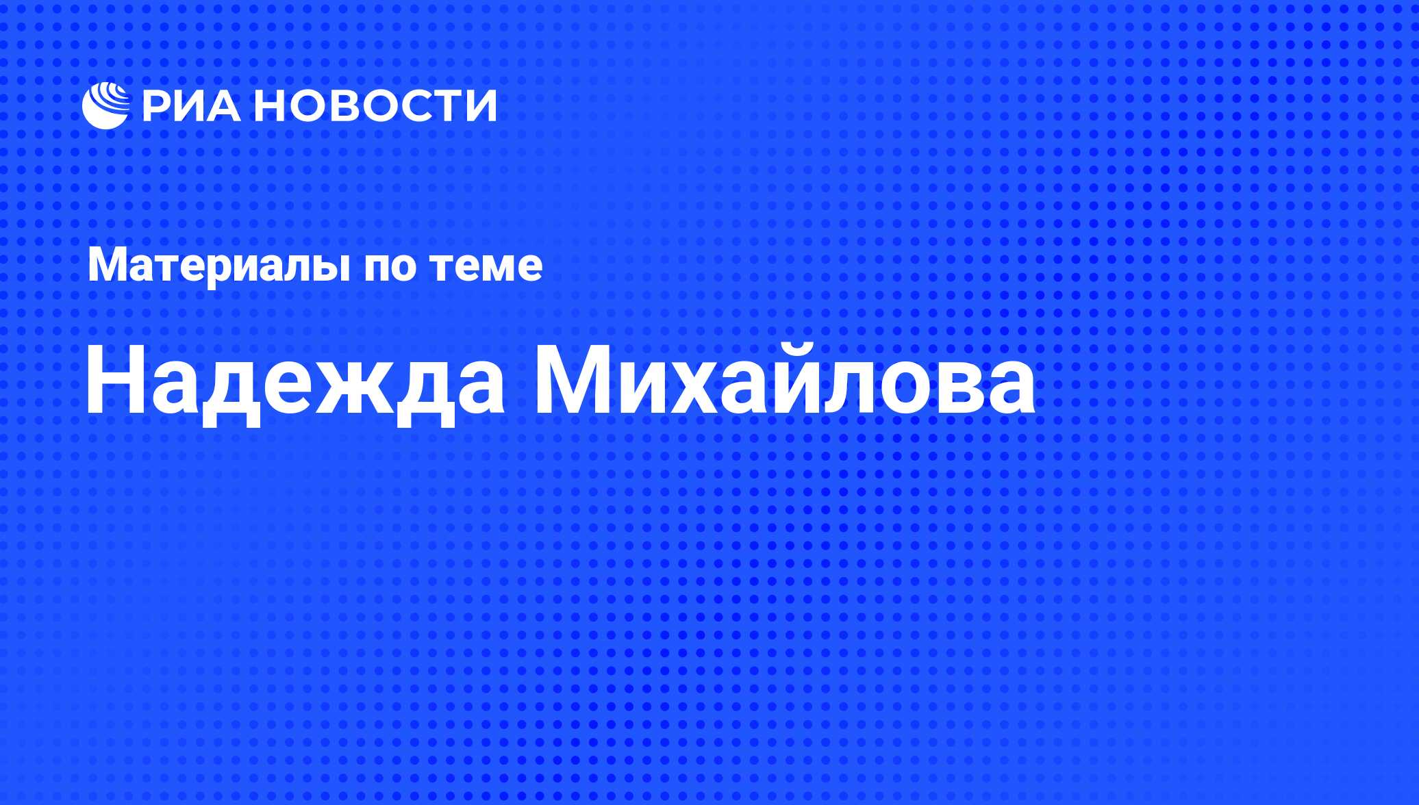 Надежда Михайлова, новости о персоне, последние события сегодня - РИА  Новости