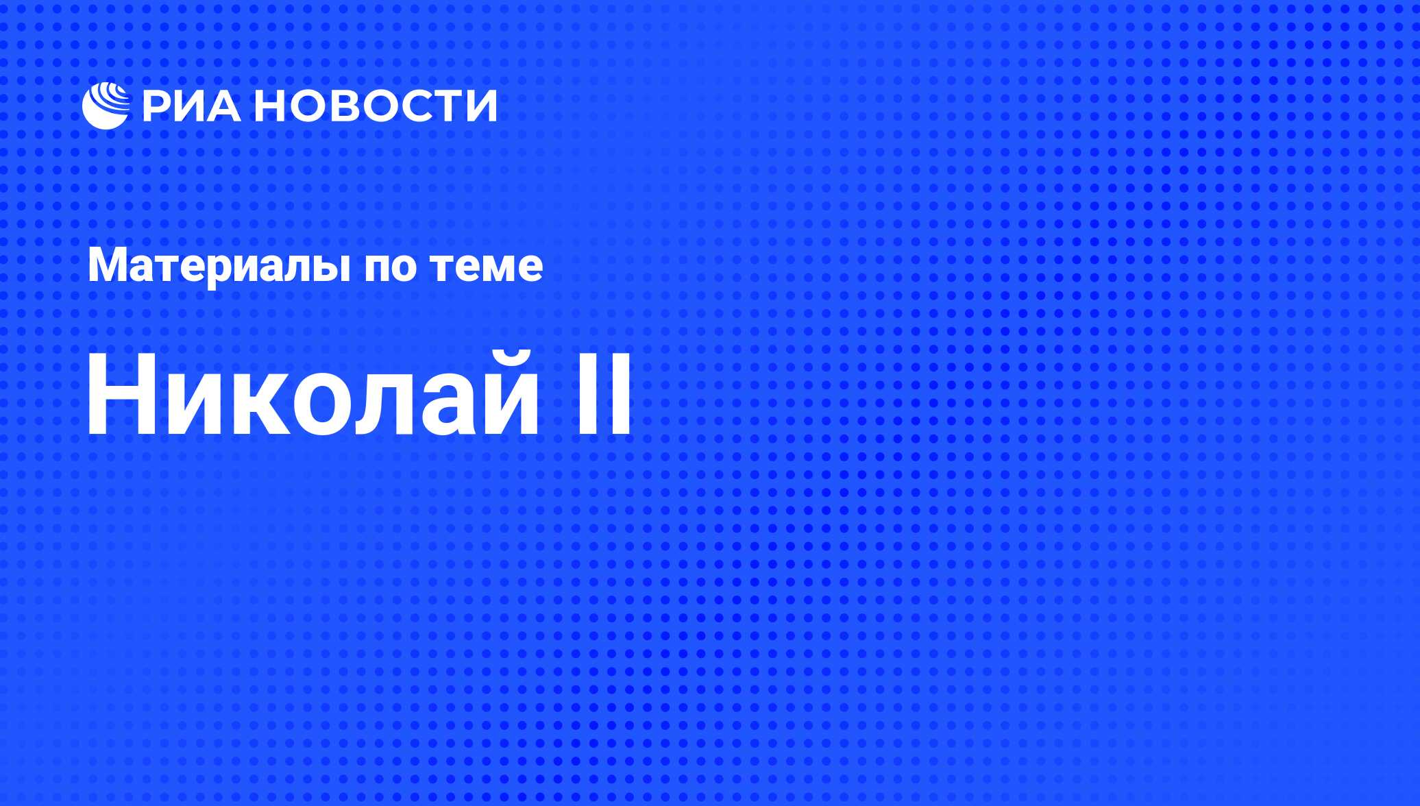 Николай II, новости о персоне, последние события сегодня - РИА Новости