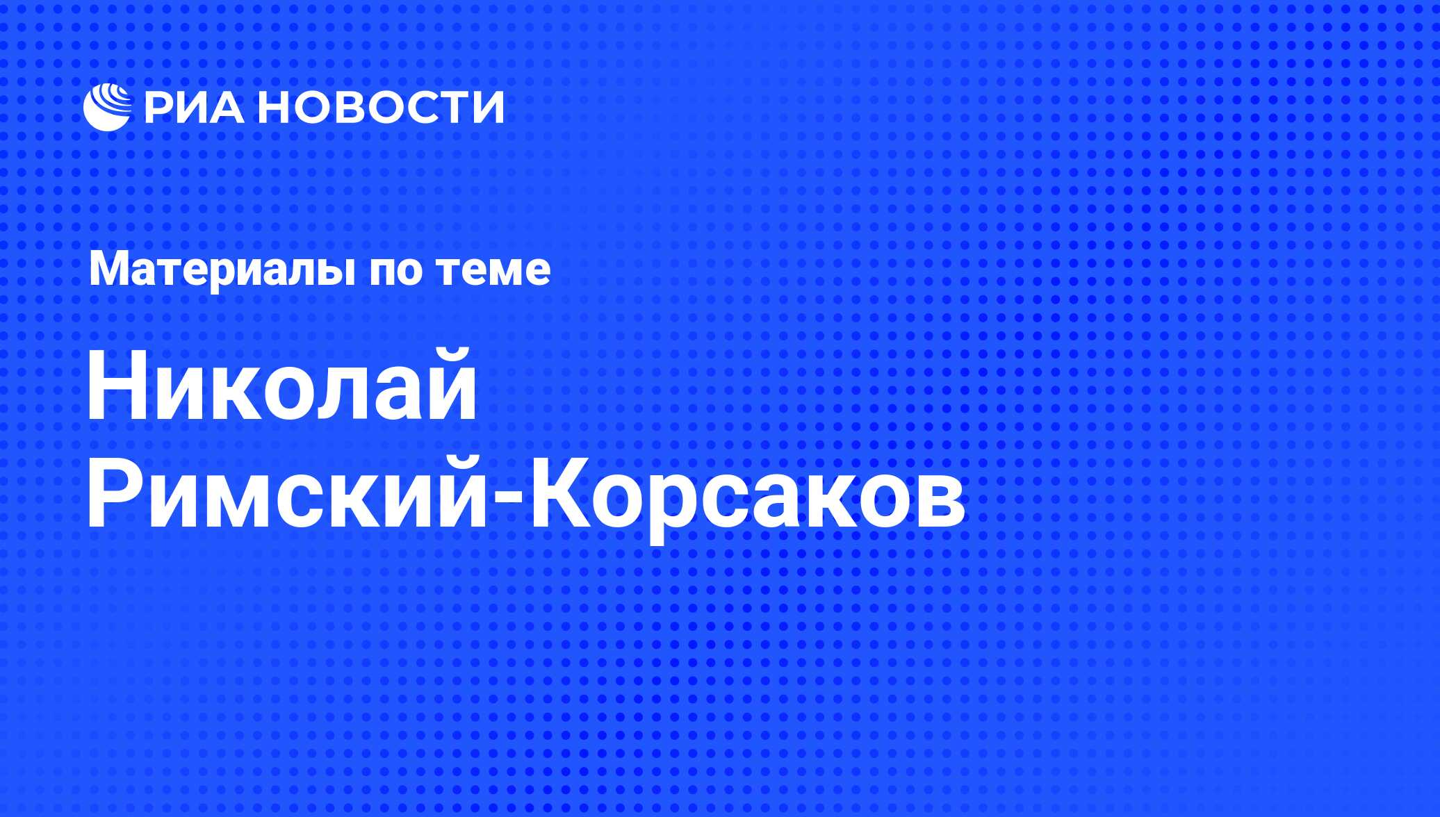 Николай Римский-Корсаков, новости о персоне, последние события сегодня -  РИА Новости