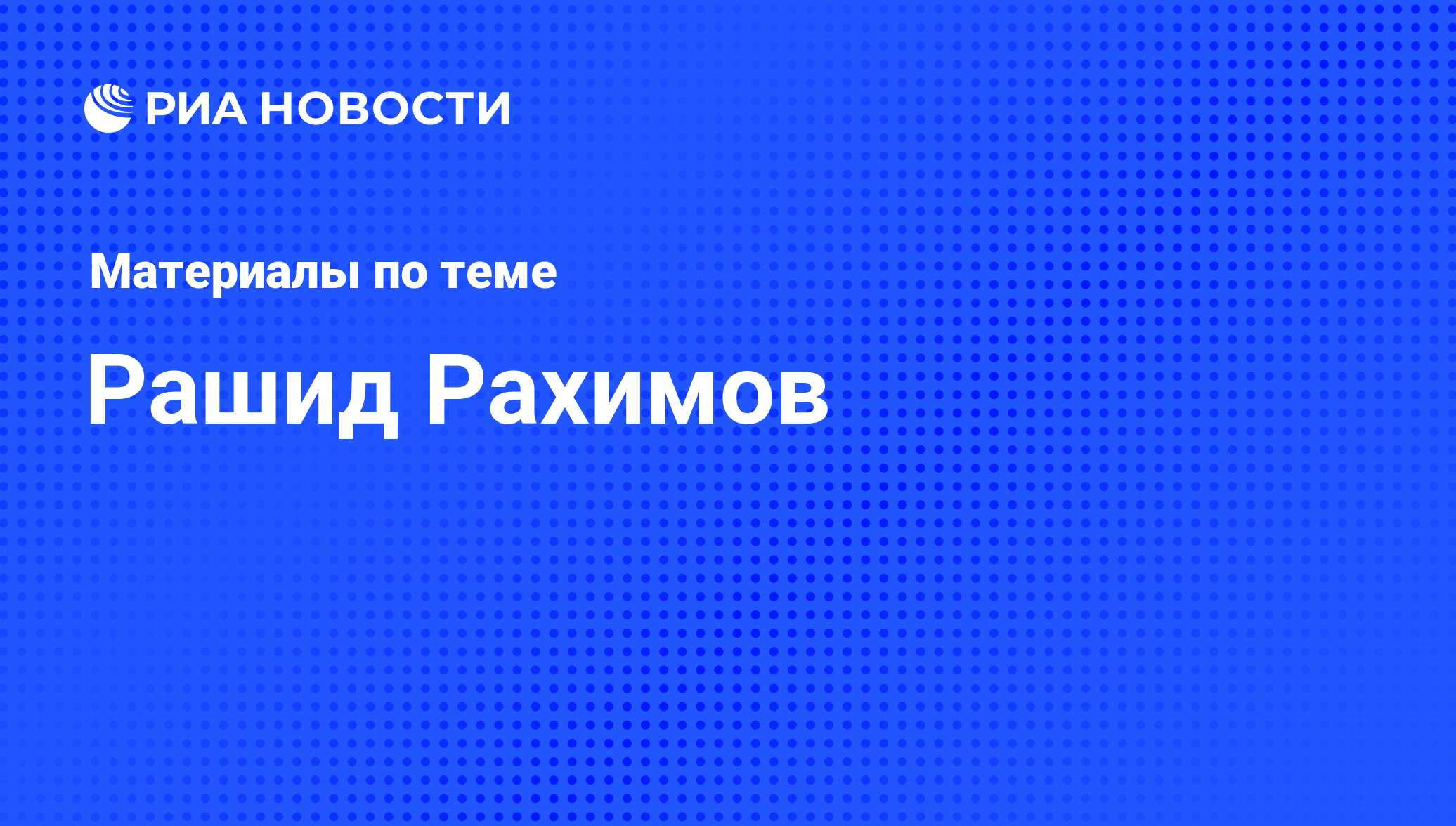 Рашид Рахимов, новости о персоне, последние события сегодня - РИА Новости