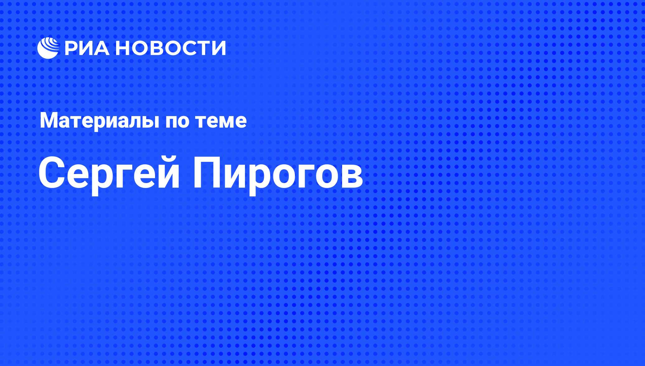 Сергей Пирогов, новости о персоне, последние события сегодня - РИА Новости