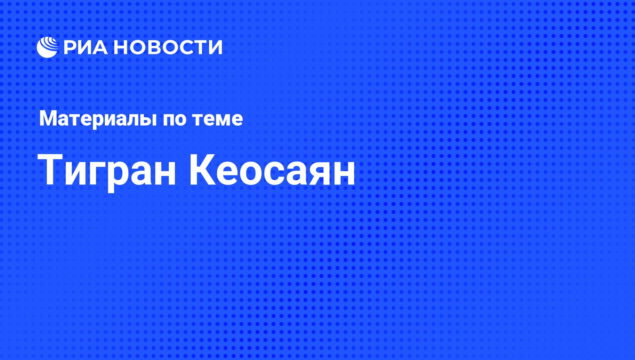 Тигран Кеосаян, новости о персоне, последние события сегодня - РИА Новости