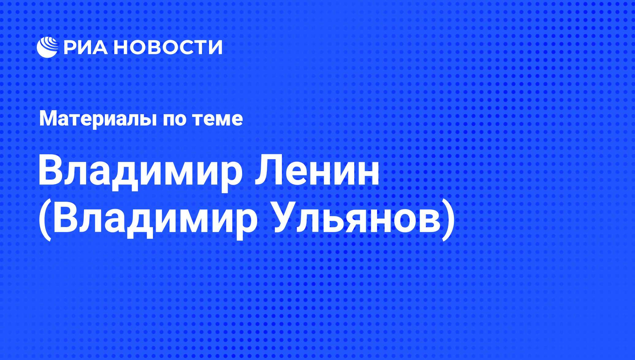 Владимир Ленин (Владимир Ульянов), новости о персоне, последние события  сегодня - РИА Новости