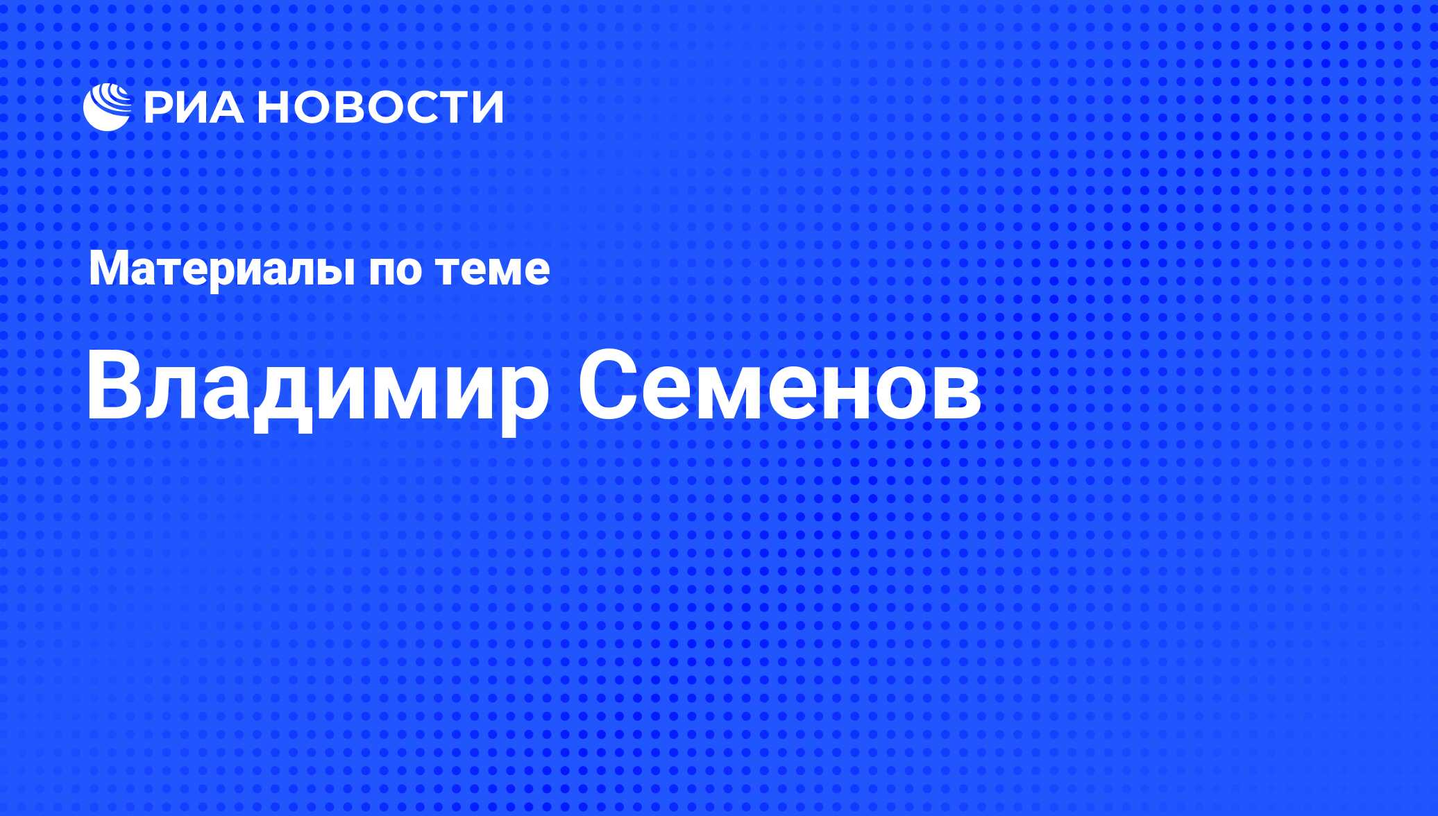 Владимир Семенов, новости о персоне, последние события сегодня - РИА Новости