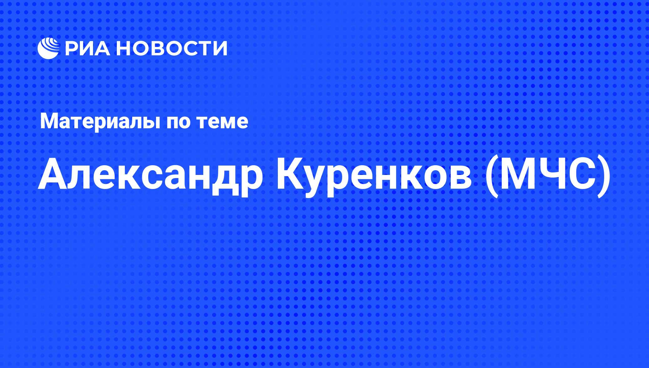 Александр Куренков (МЧС), новости о персоне, последние события сегодня -  РИА Новости