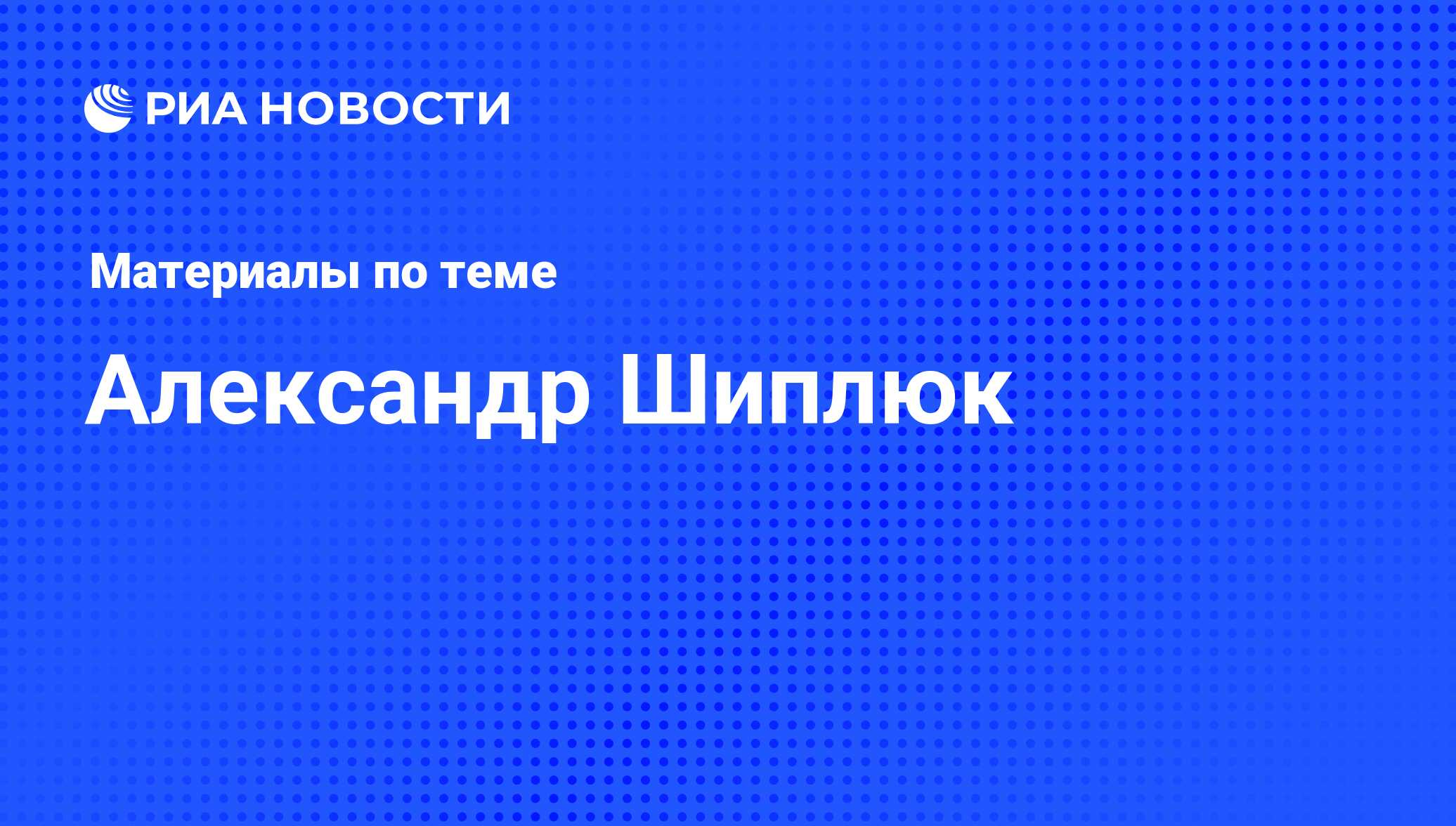 Александр Шиплюк, новости о персоне, последние события сегодня - РИА ...