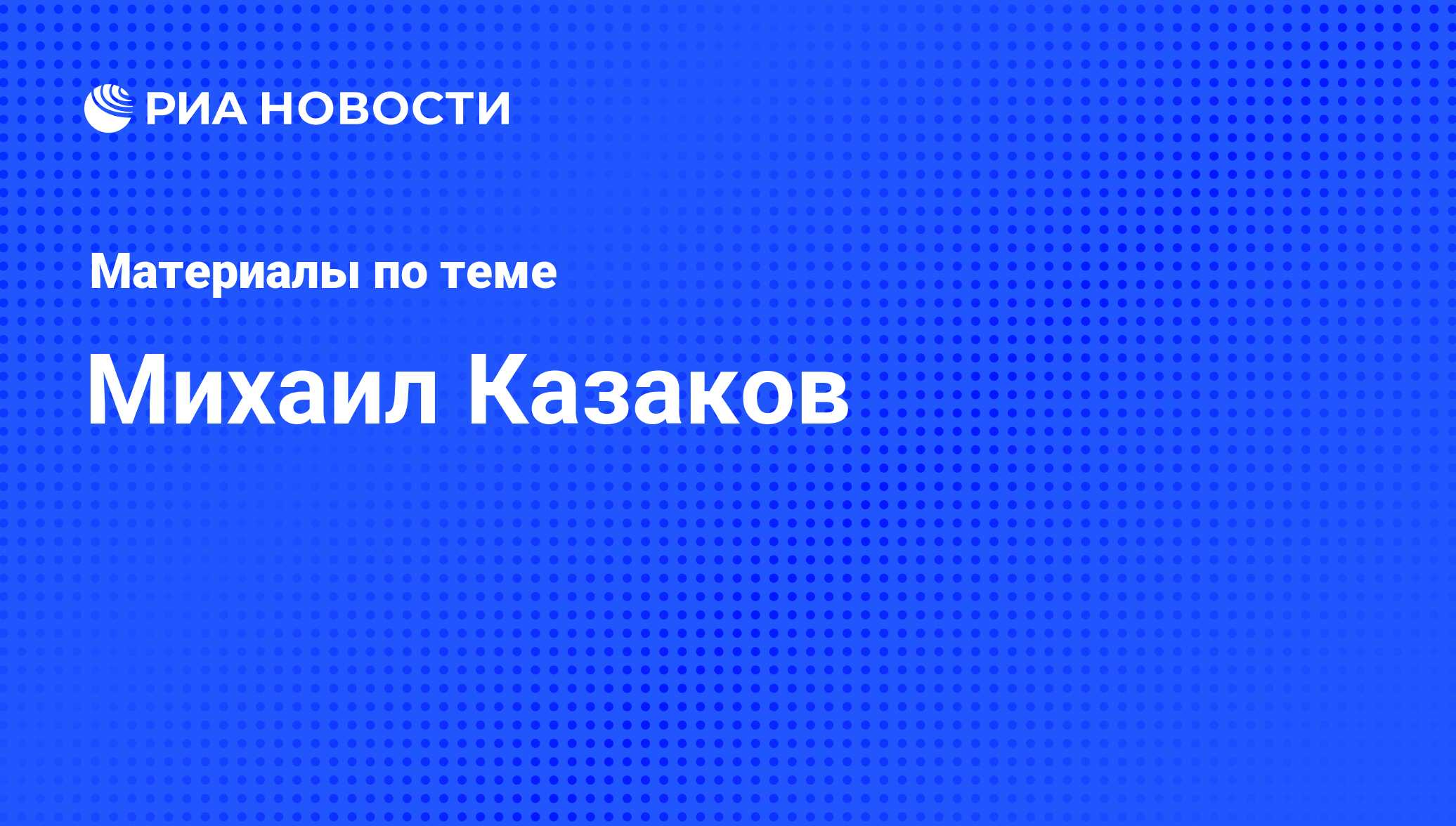 Михаил Казаков, новости о персоне, последние события сегодня - РИА Новости