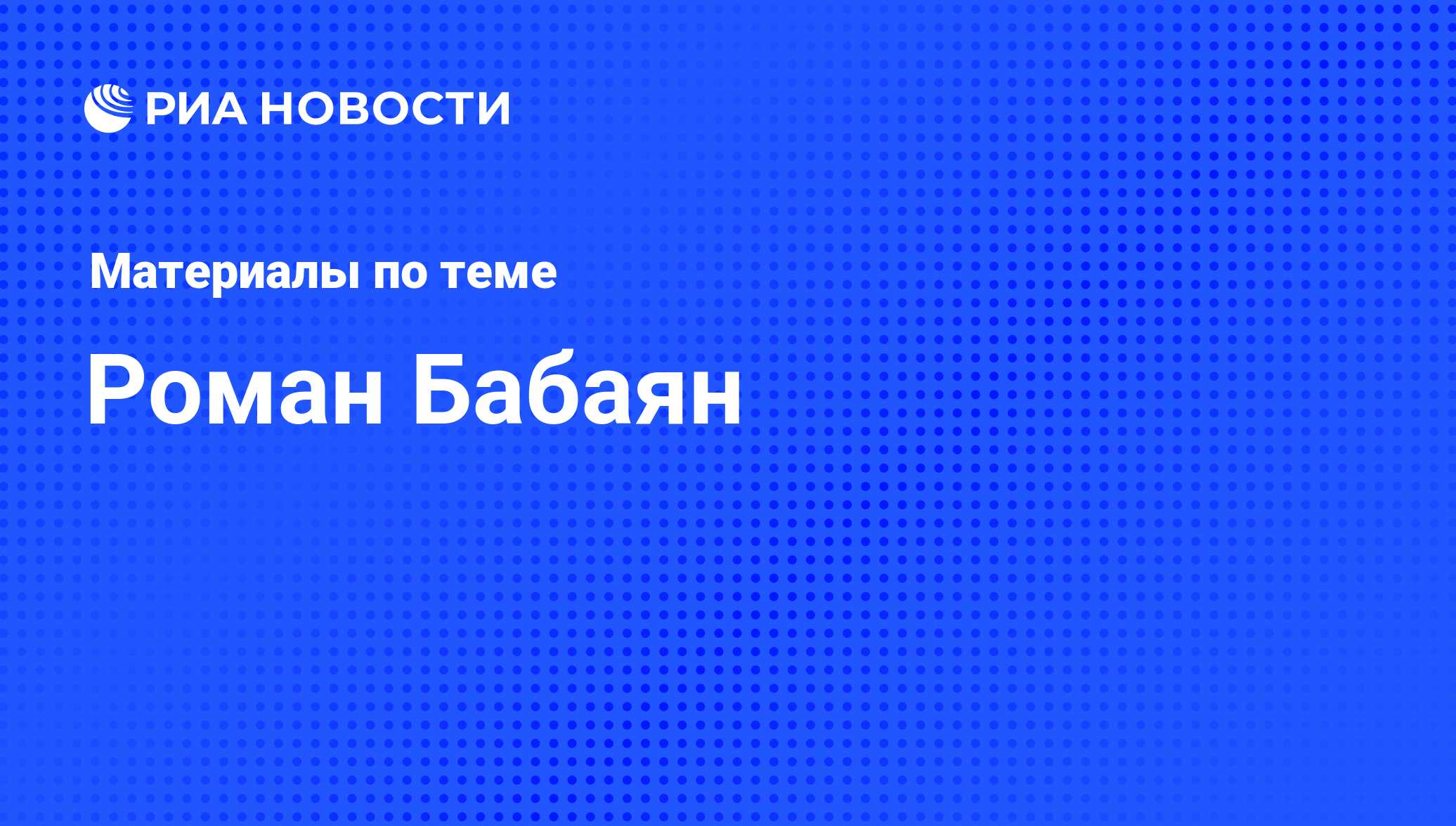 Роман Бабаян, новости о персоне, последние события сегодня - РИА Новости